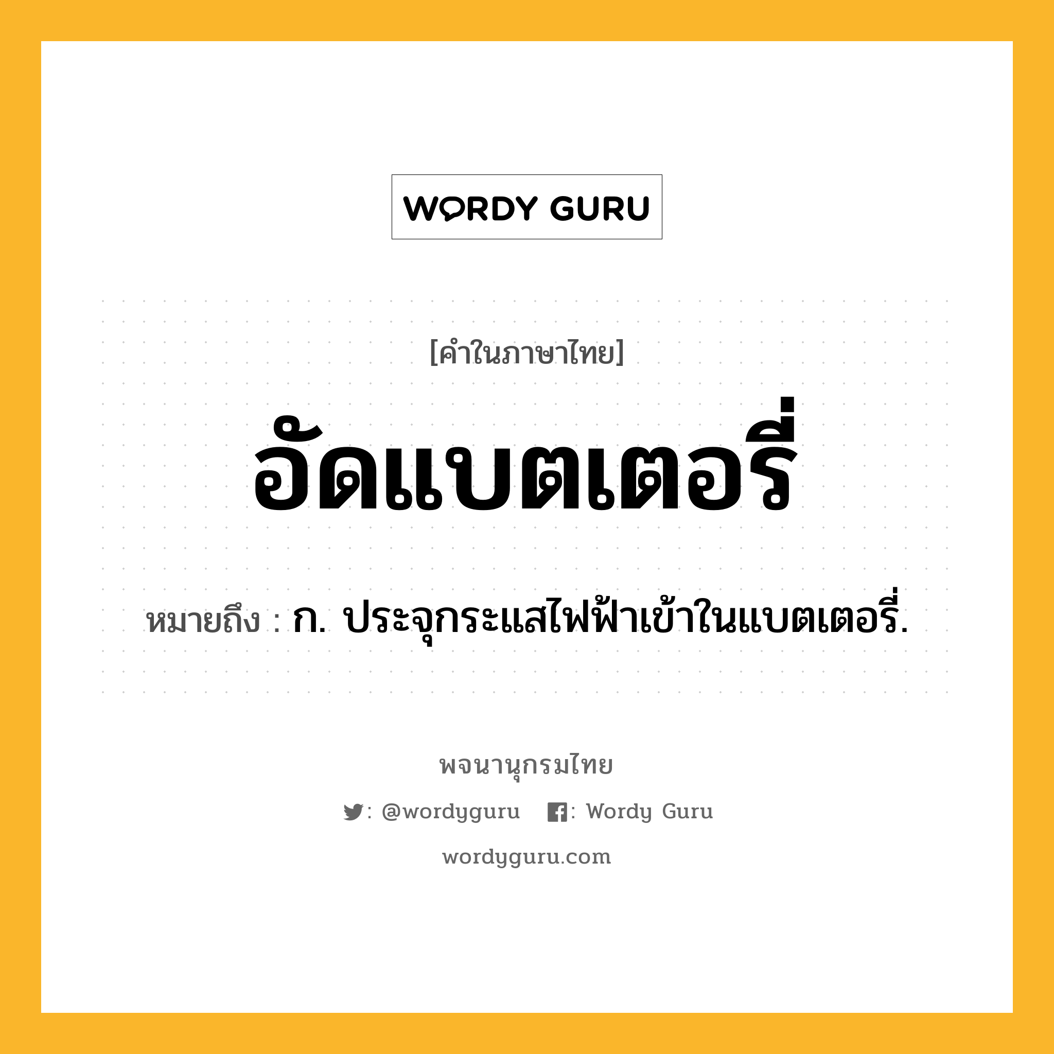 อัดแบตเตอรี่ หมายถึงอะไร?, คำในภาษาไทย อัดแบตเตอรี่ หมายถึง ก. ประจุกระแสไฟฟ้าเข้าในแบตเตอรี่.