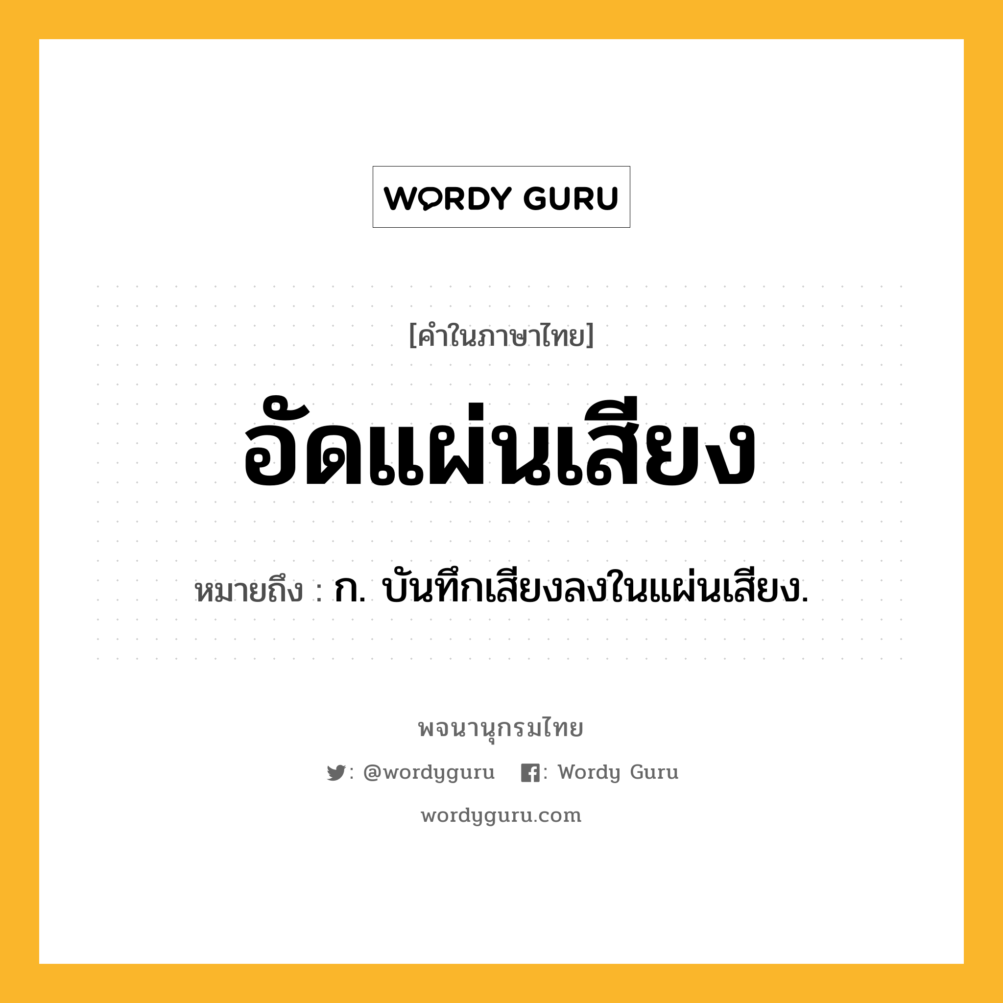 อัดแผ่นเสียง หมายถึงอะไร?, คำในภาษาไทย อัดแผ่นเสียง หมายถึง ก. บันทึกเสียงลงในแผ่นเสียง.