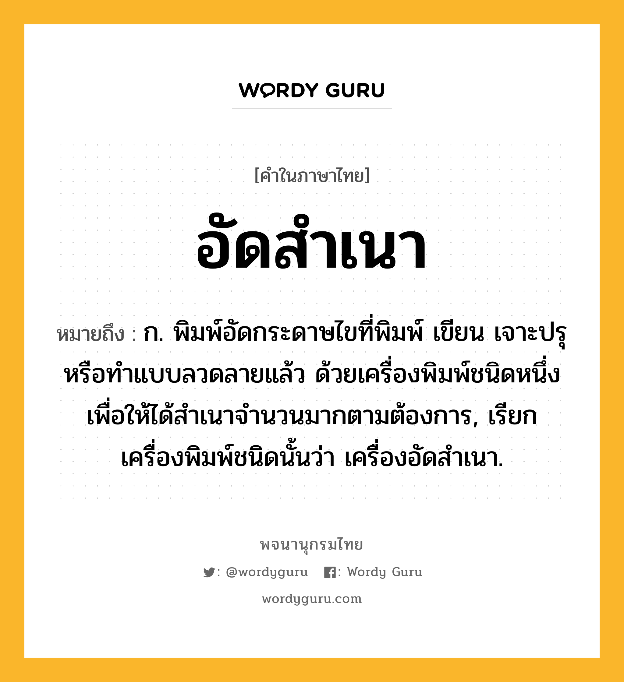 อัดสำเนา หมายถึงอะไร?, คำในภาษาไทย อัดสำเนา หมายถึง ก. พิมพ์อัดกระดาษไขที่พิมพ์ เขียน เจาะปรุ หรือทําแบบลวดลายแล้ว ด้วยเครื่องพิมพ์ชนิดหนึ่ง เพื่อให้ได้สําเนาจํานวนมากตามต้องการ, เรียกเครื่องพิมพ์ชนิดนั้นว่า เครื่องอัดสําเนา.