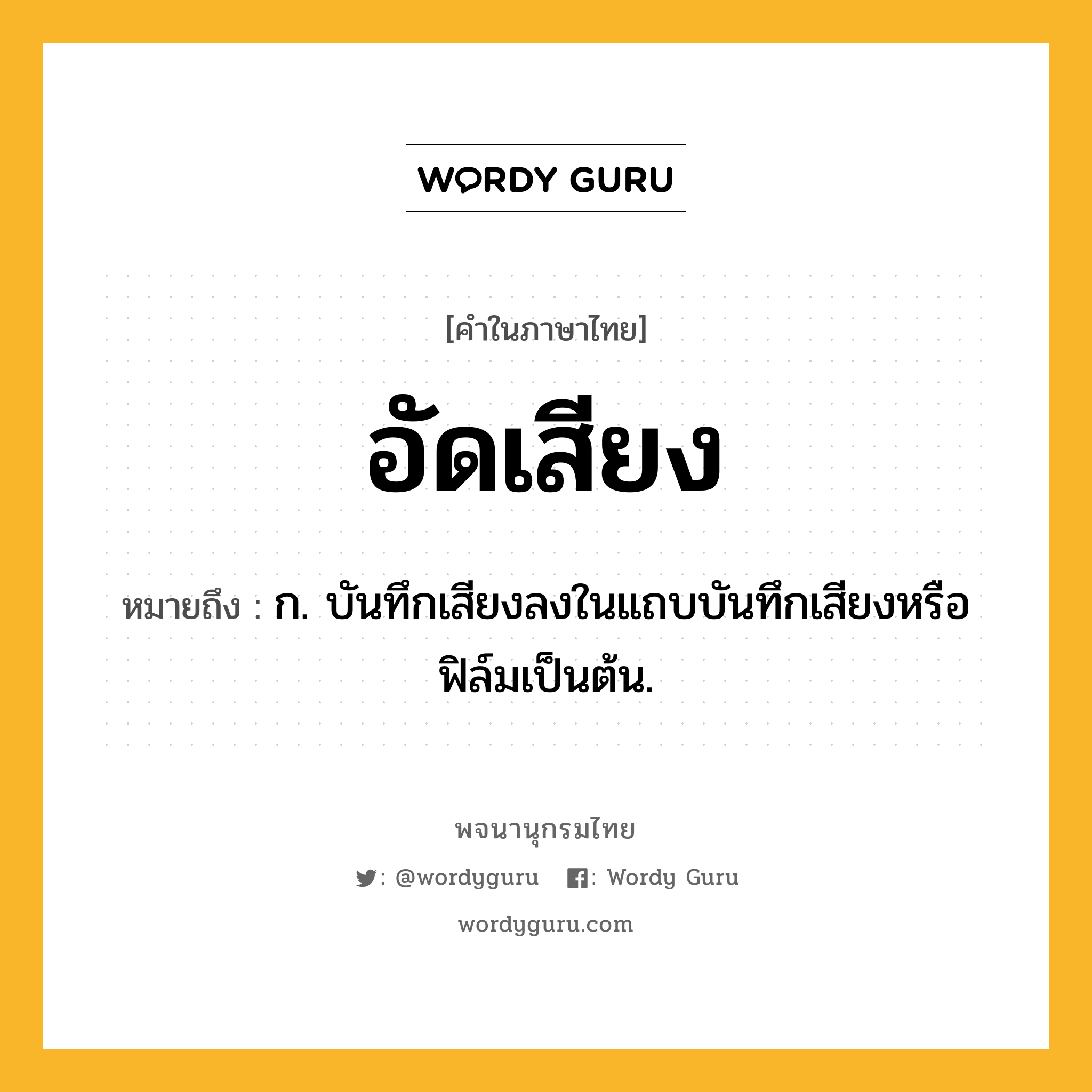 อัดเสียง หมายถึงอะไร?, คำในภาษาไทย อัดเสียง หมายถึง ก. บันทึกเสียงลงในแถบบันทึกเสียงหรือฟิล์มเป็นต้น.