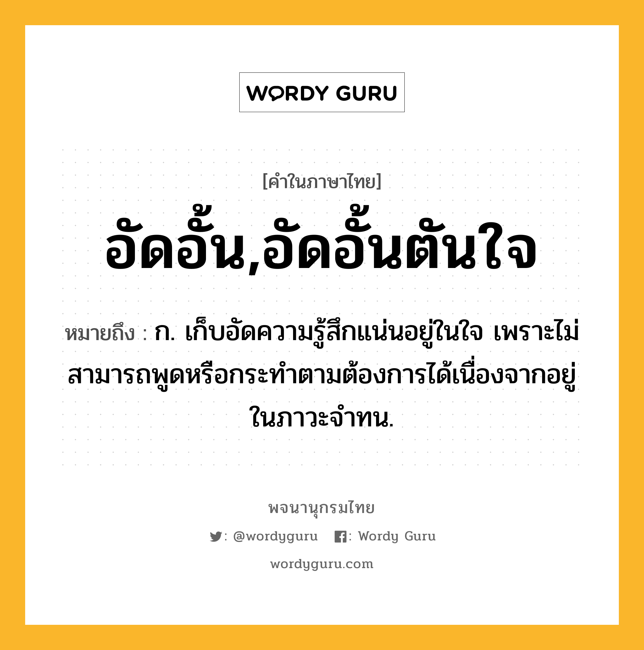 อัดอั้น,อัดอั้นตันใจ ความหมาย หมายถึงอะไร?, คำในภาษาไทย อัดอั้น,อัดอั้นตันใจ หมายถึง ก. เก็บอัดความรู้สึกแน่นอยู่ในใจ เพราะไม่สามารถพูดหรือกระทำตามต้องการได้เนื่องจากอยู่ในภาวะจำทน.