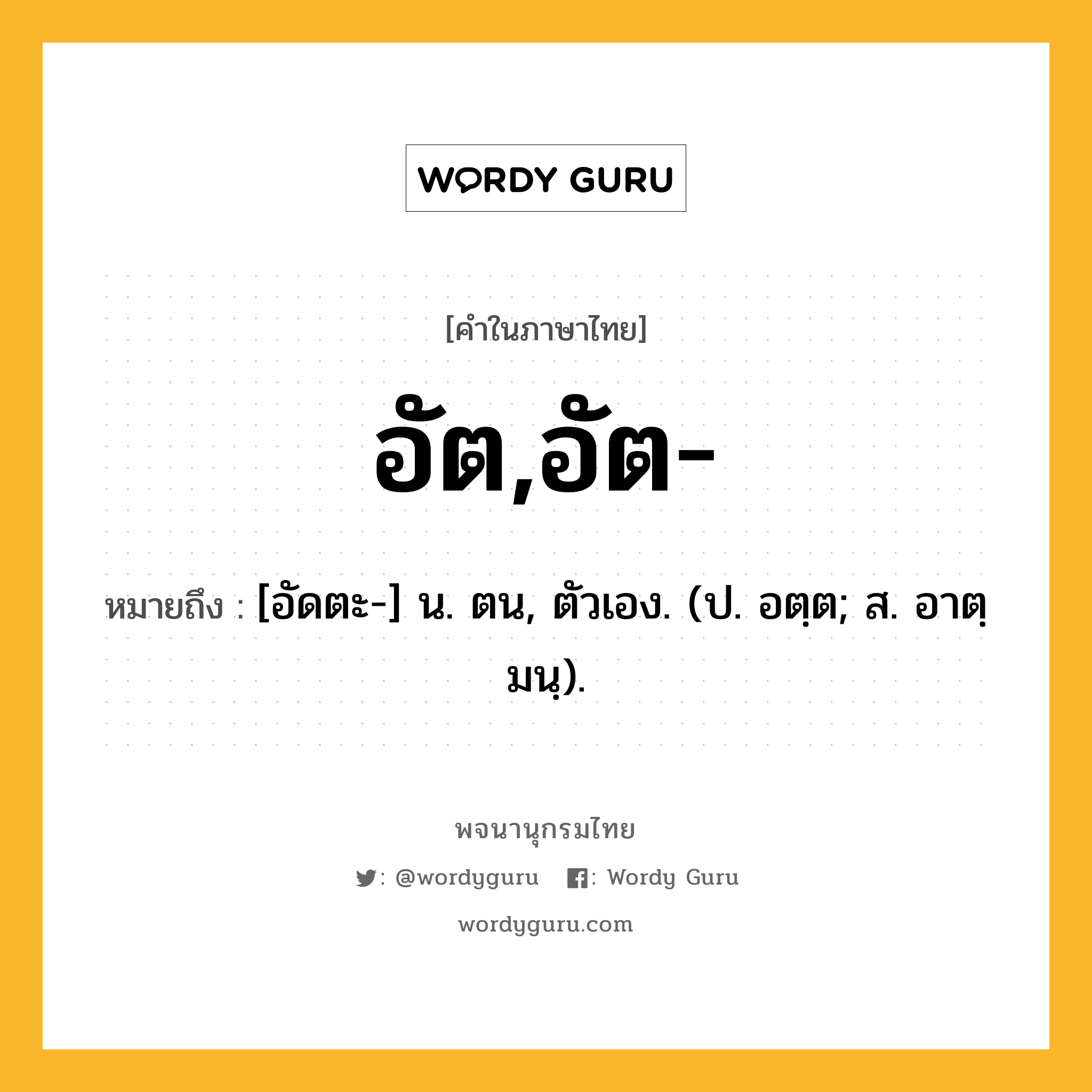 อัต,อัต- หมายถึงอะไร?, คำในภาษาไทย อัต,อัต- หมายถึง [อัดตะ-] น. ตน, ตัวเอง. (ป. อตฺต; ส. อาตฺมนฺ).