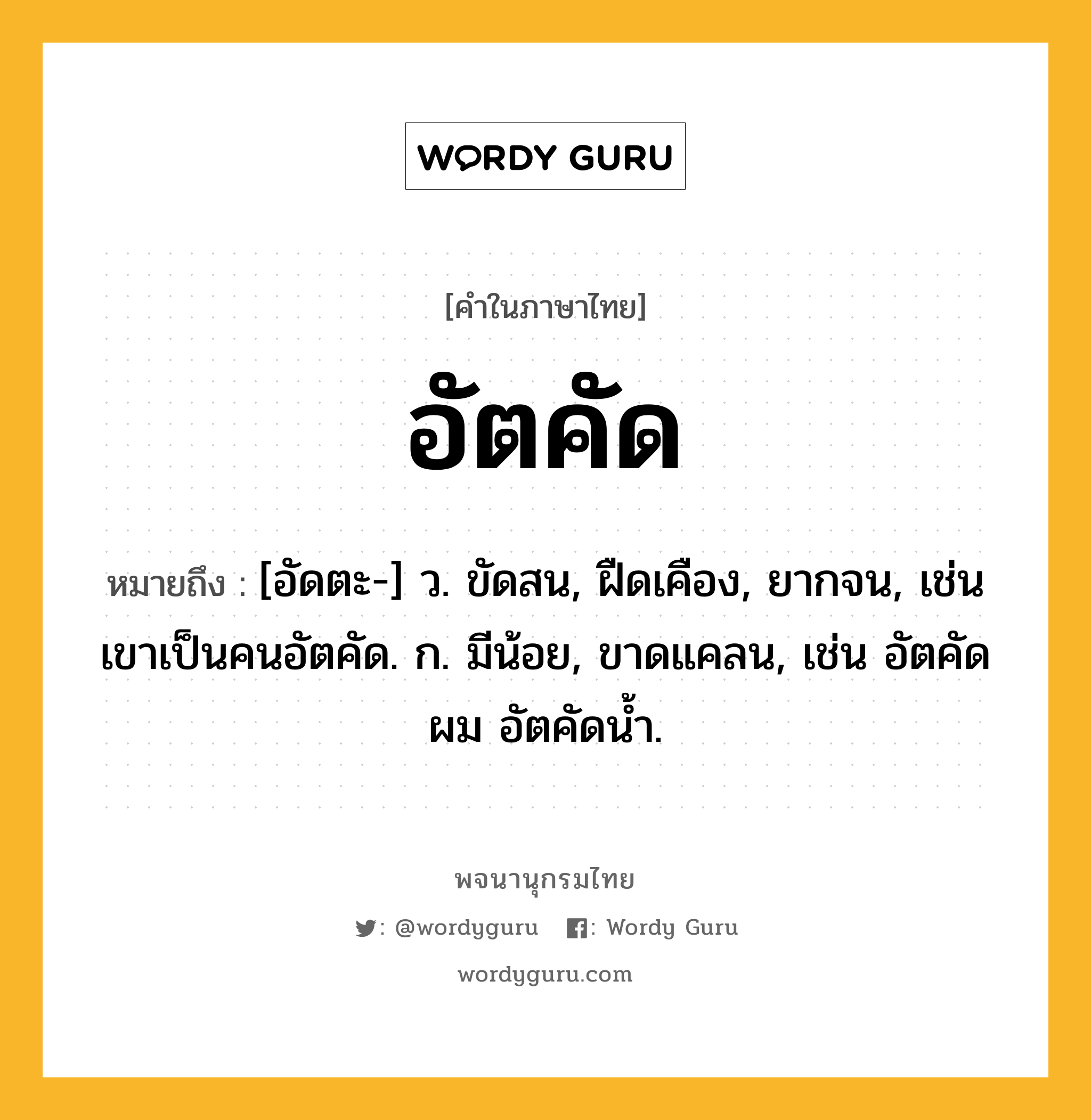 อัตคัด หมายถึงอะไร?, คำในภาษาไทย อัตคัด หมายถึง [อัดตะ-] ว. ขัดสน, ฝืดเคือง, ยากจน, เช่น เขาเป็นคนอัตคัด. ก. มีน้อย, ขาดแคลน, เช่น อัตคัดผม อัตคัดน้ำ.