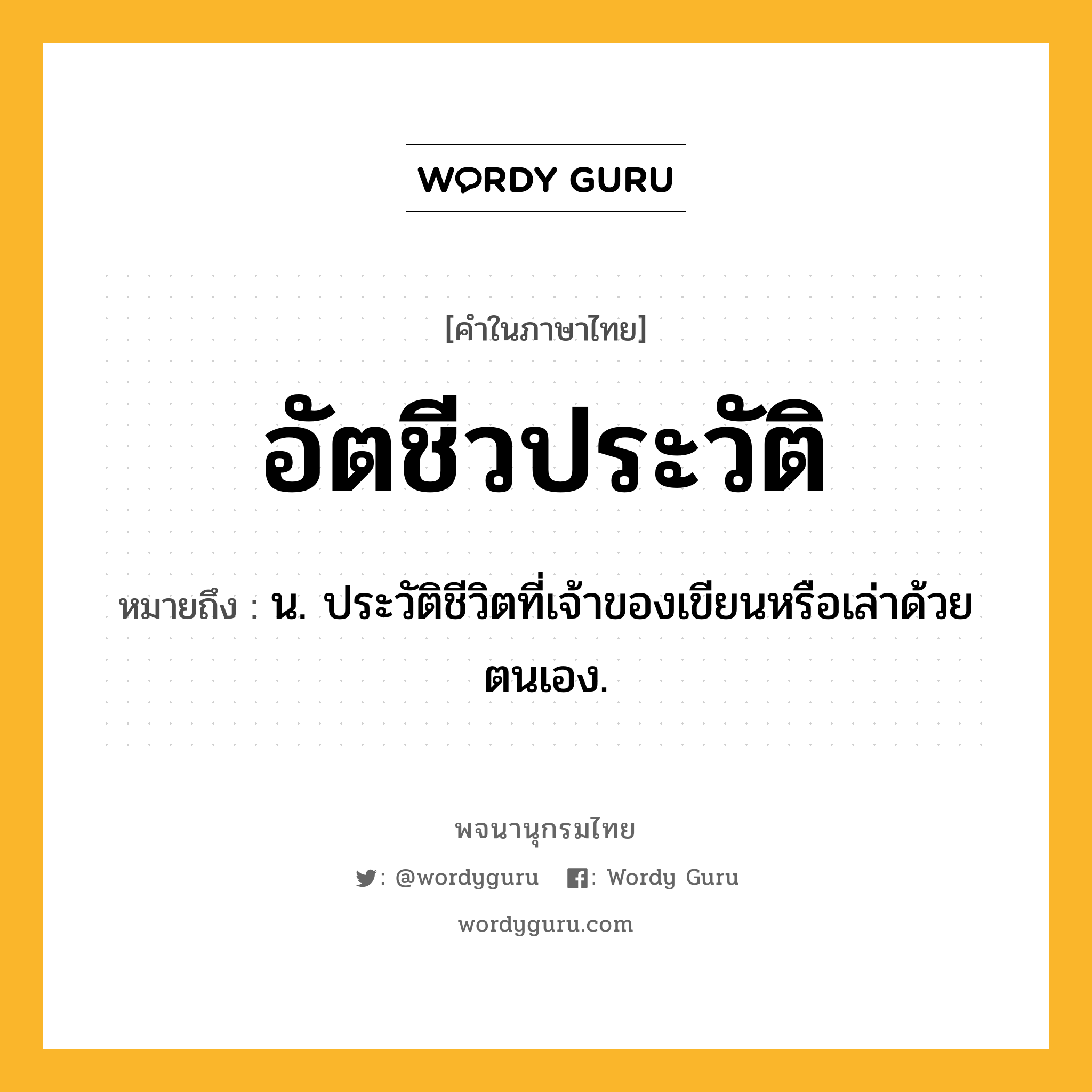 อัตชีวประวัติ หมายถึงอะไร?, คำในภาษาไทย อัตชีวประวัติ หมายถึง น. ประวัติชีวิตที่เจ้าของเขียนหรือเล่าด้วยตนเอง.