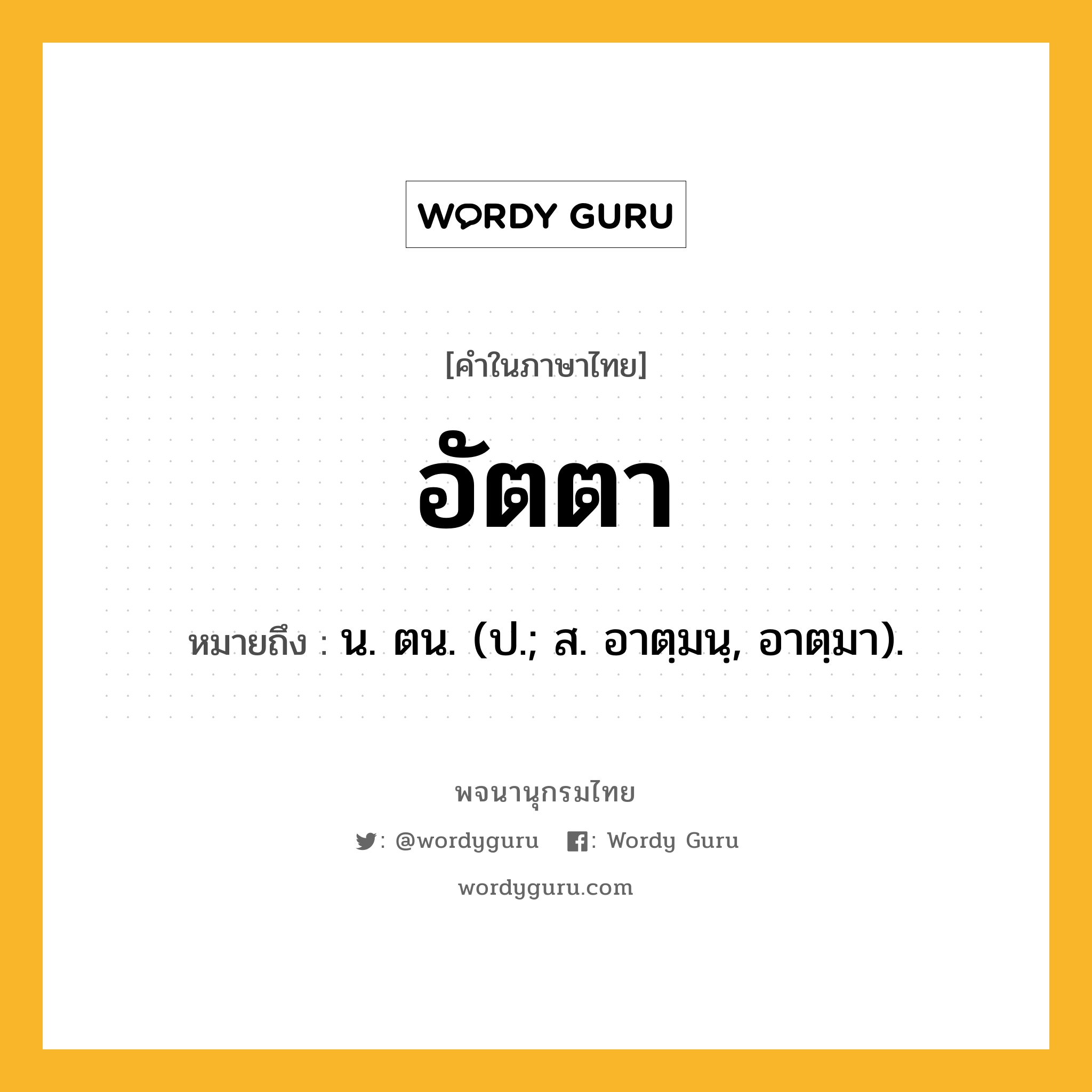 อัตตา หมายถึงอะไร?, คำในภาษาไทย อัตตา หมายถึง น. ตน. (ป.; ส. อาตฺมนฺ, อาตฺมา).