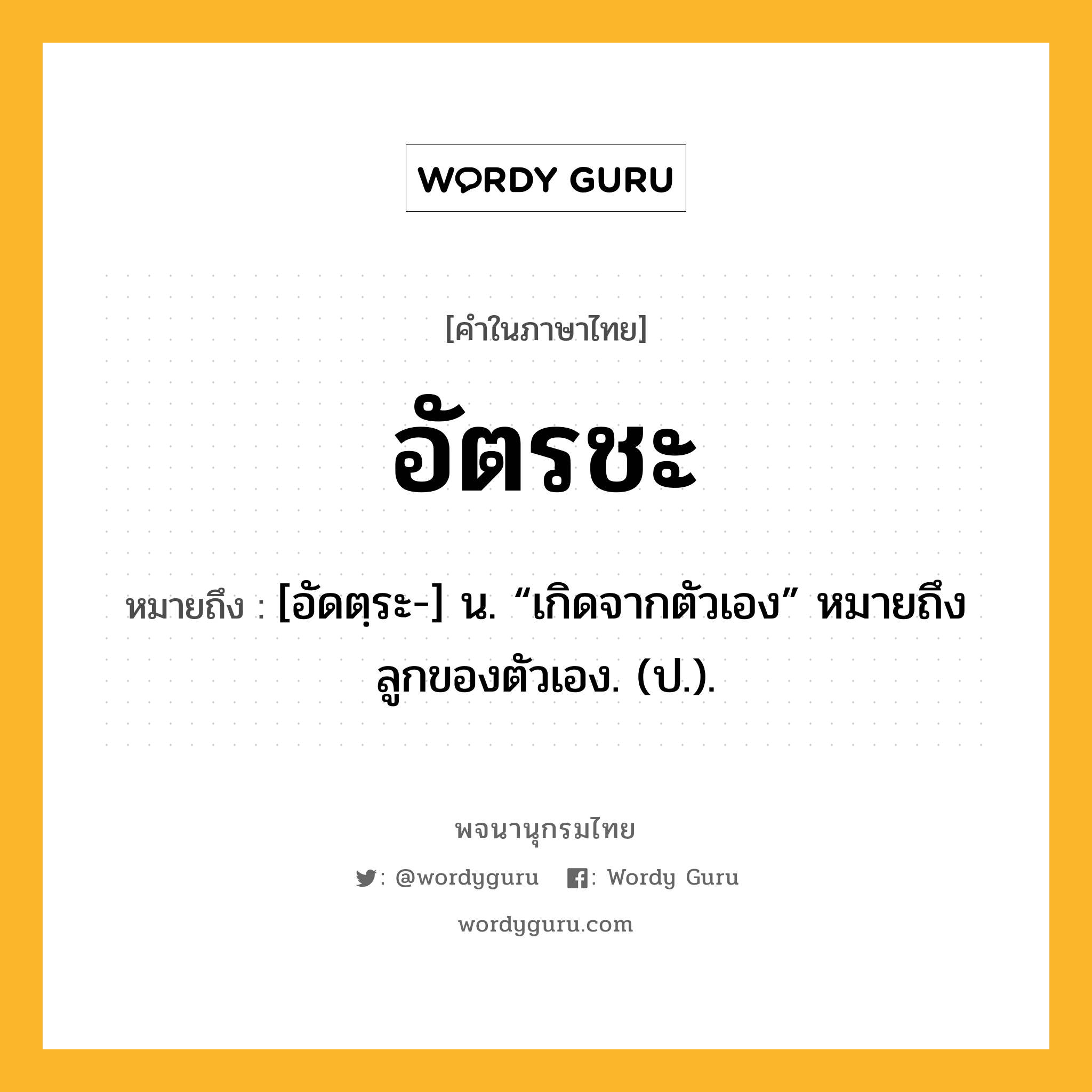 อัตรชะ หมายถึงอะไร?, คำในภาษาไทย อัตรชะ หมายถึง [อัดตฺระ-] น. “เกิดจากตัวเอง” หมายถึง ลูกของตัวเอง. (ป.).