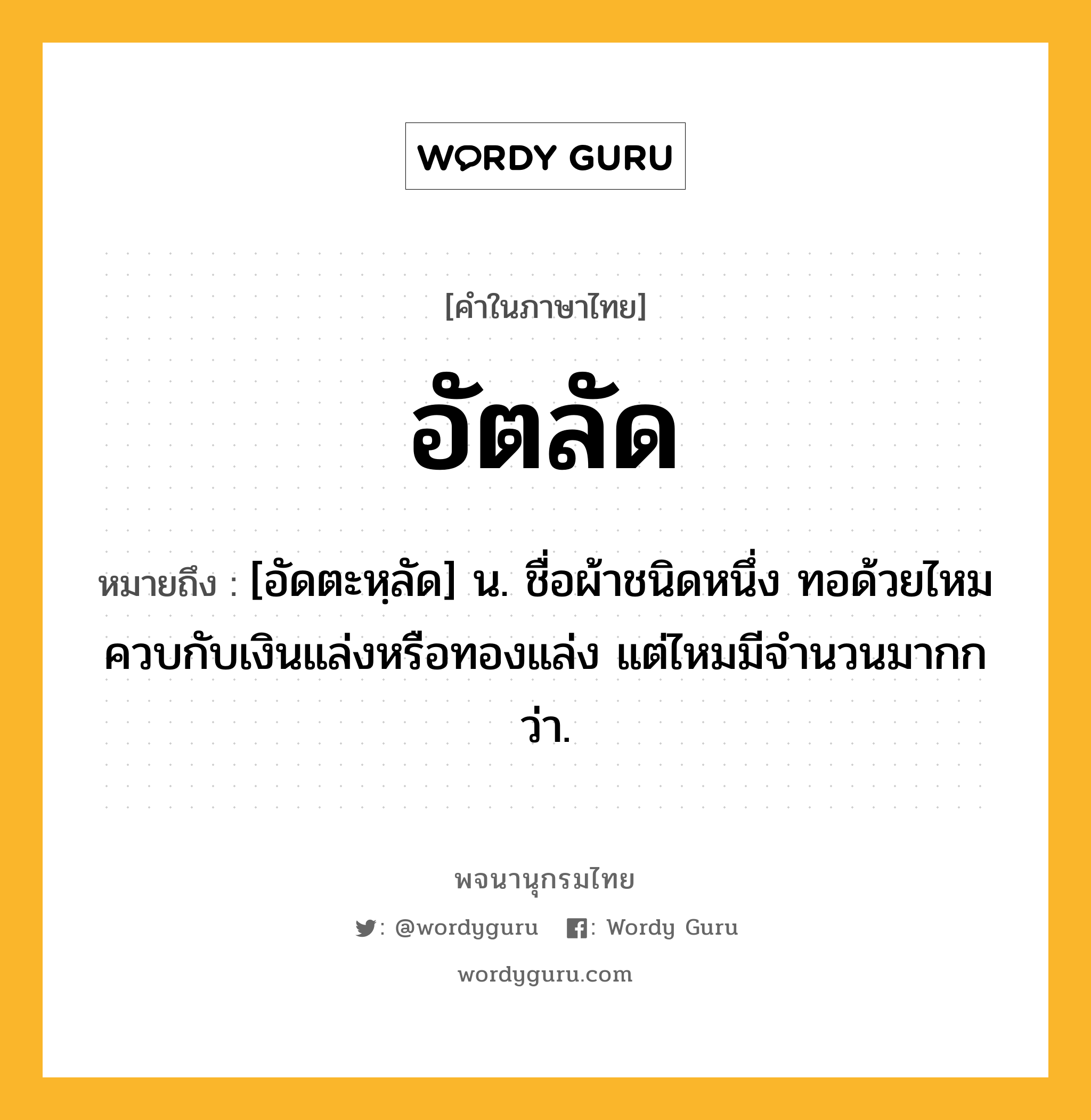 อัตลัด หมายถึงอะไร?, คำในภาษาไทย อัตลัด หมายถึง [อัดตะหฺลัด] น. ชื่อผ้าชนิดหนึ่ง ทอด้วยไหมควบกับเงินแล่งหรือทองแล่ง แต่ไหมมีจํานวนมากกว่า.