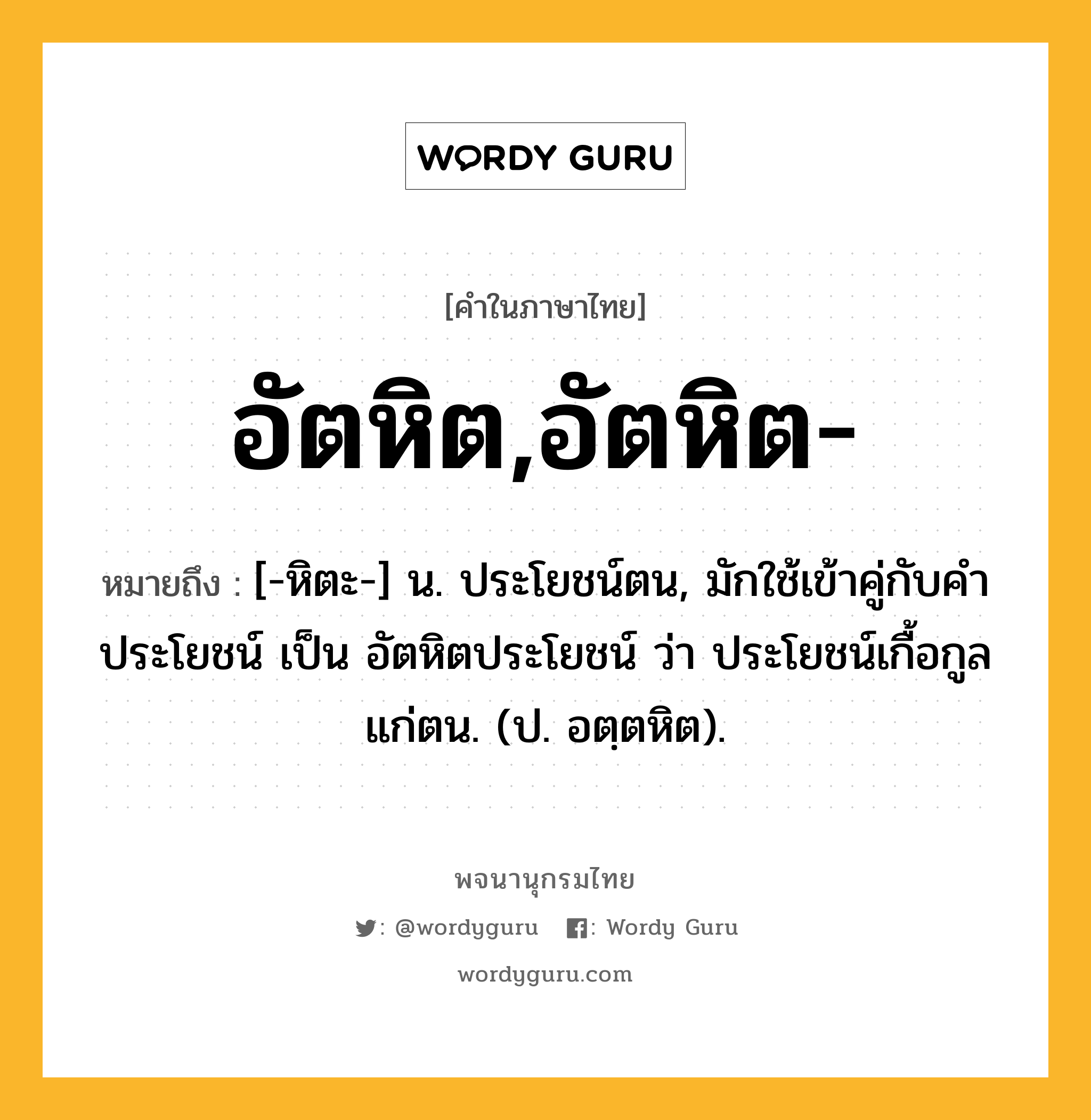 อัตหิต,อัตหิต- ความหมาย หมายถึงอะไร?, คำในภาษาไทย อัตหิต,อัตหิต- หมายถึง [-หิตะ-] น. ประโยชน์ตน, มักใช้เข้าคู่กับคำ ประโยชน์ เป็น อัตหิตประโยชน์ ว่า ประโยชน์เกื้อกูลแก่ตน. (ป. อตฺตหิต).