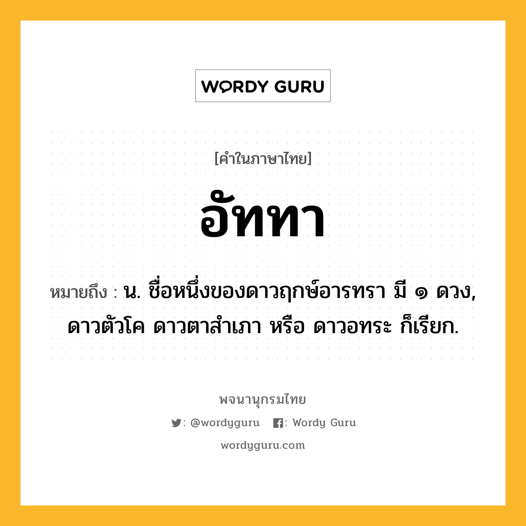 อัททา หมายถึงอะไร?, คำในภาษาไทย อัททา หมายถึง น. ชื่อหนึ่งของดาวฤกษ์อารทรา มี ๑ ดวง, ดาวตัวโค ดาวตาสําเภา หรือ ดาวอทระ ก็เรียก.