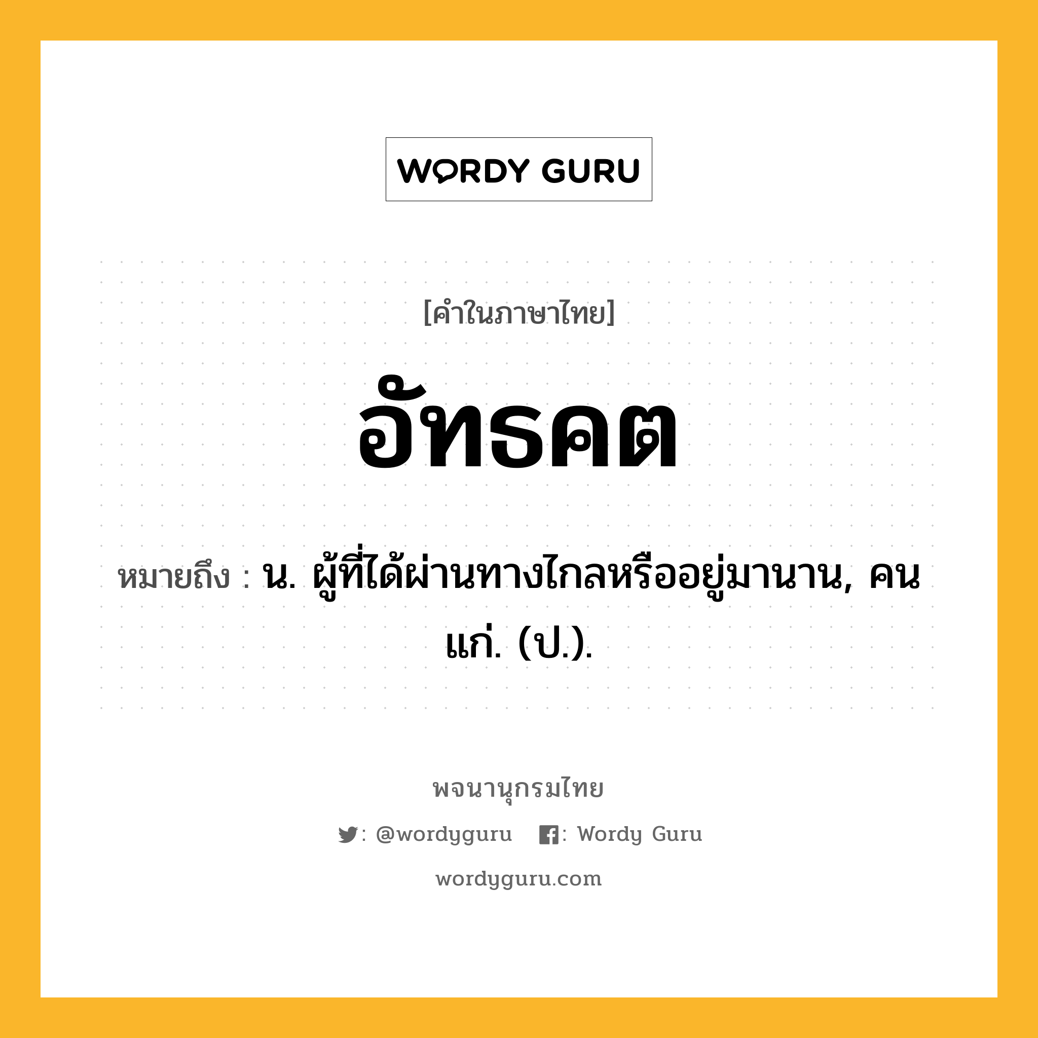 อัทธคต หมายถึงอะไร?, คำในภาษาไทย อัทธคต หมายถึง น. ผู้ที่ได้ผ่านทางไกลหรืออยู่มานาน, คนแก่. (ป.).