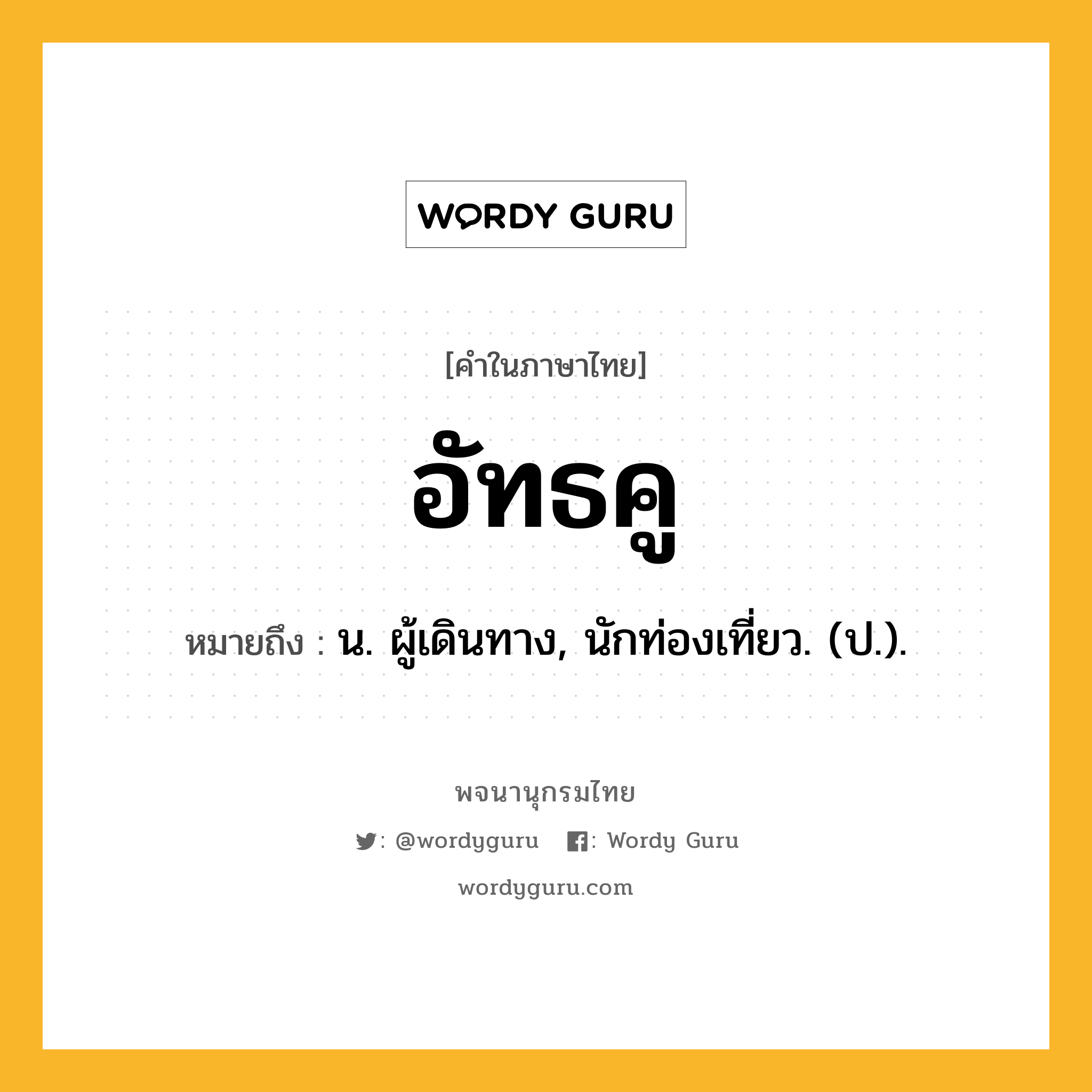 อัทธคู หมายถึงอะไร?, คำในภาษาไทย อัทธคู หมายถึง น. ผู้เดินทาง, นักท่องเที่ยว. (ป.).