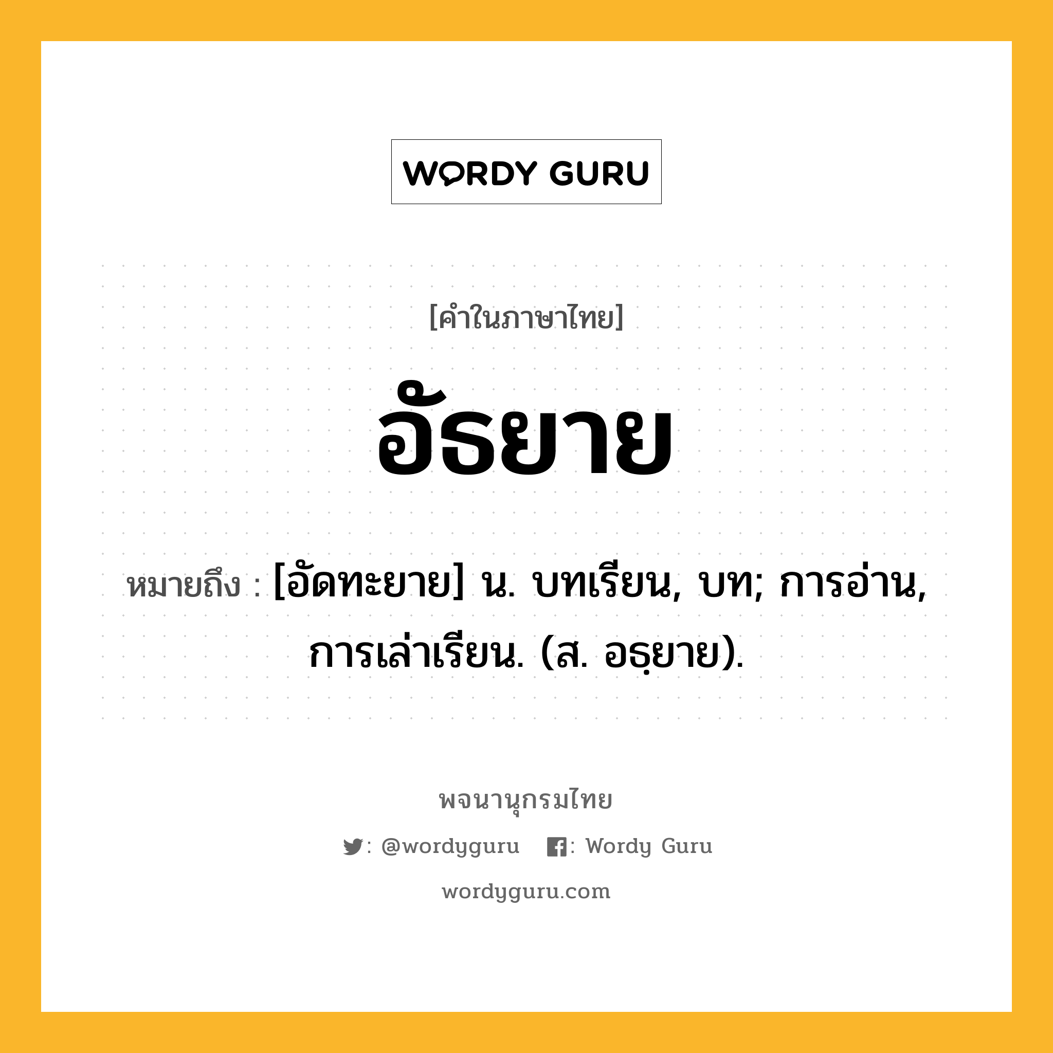 อัธยาย หมายถึงอะไร?, คำในภาษาไทย อัธยาย หมายถึง [อัดทะยาย] น. บทเรียน, บท; การอ่าน, การเล่าเรียน. (ส. อธฺยาย).