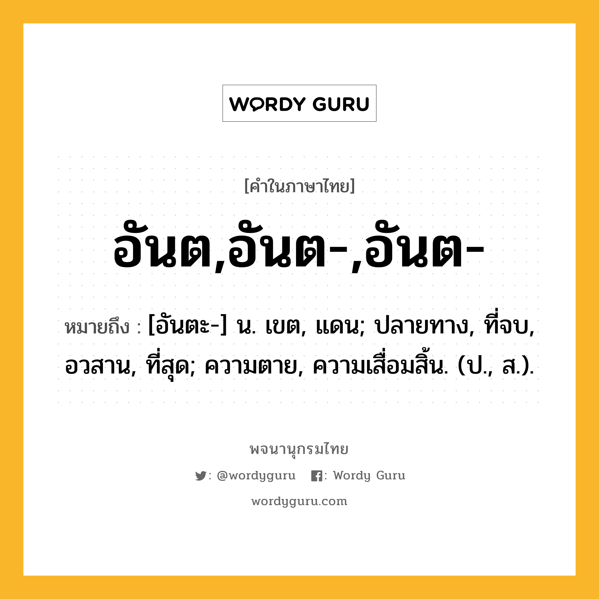 อันต,อันต-,อันต- หมายถึงอะไร?, คำในภาษาไทย อันต,อันต-,อันต- หมายถึง [อันตะ-] น. เขต, แดน; ปลายทาง, ที่จบ, อวสาน, ที่สุด; ความตาย, ความเสื่อมสิ้น. (ป., ส.).