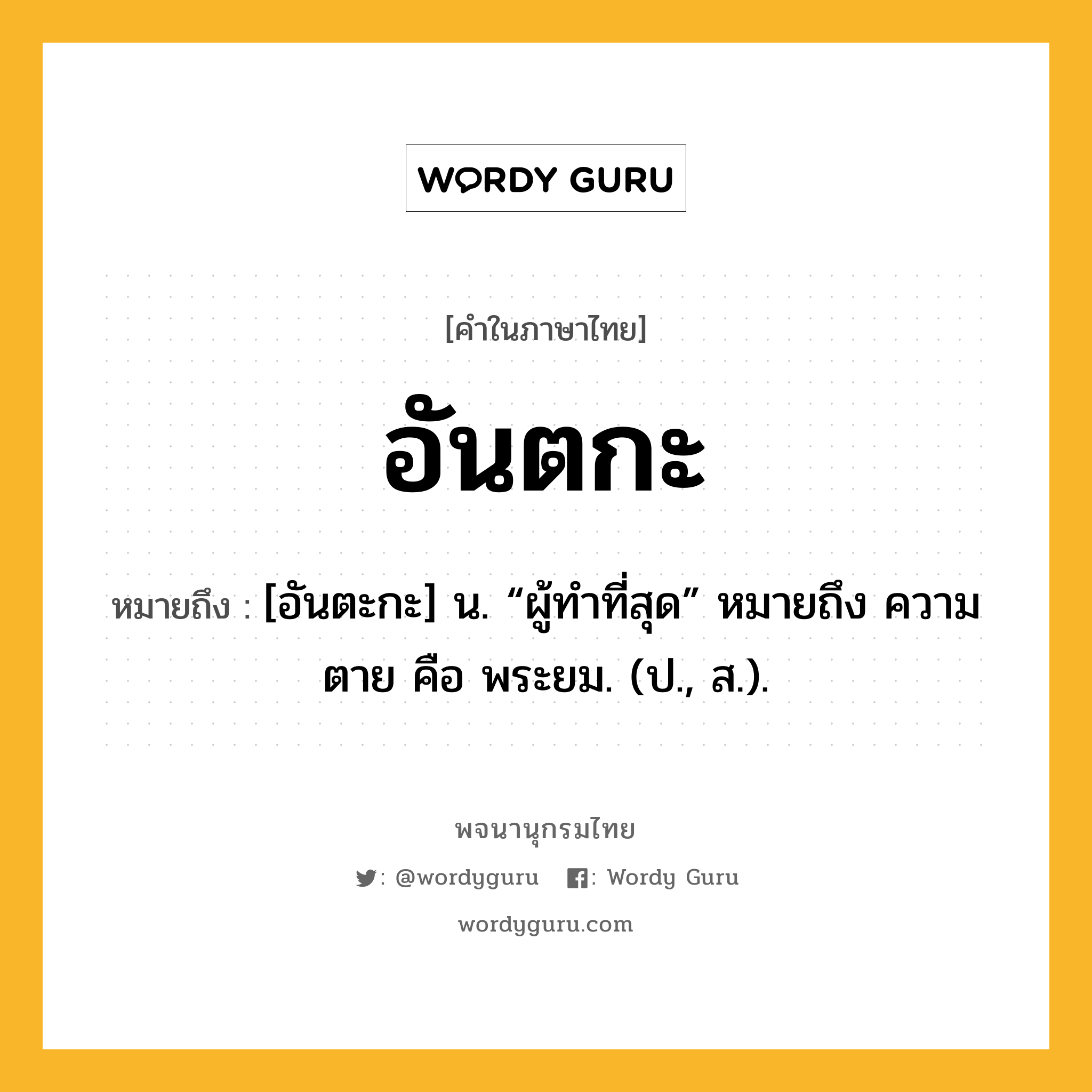 อันตกะ หมายถึงอะไร?, คำในภาษาไทย อันตกะ หมายถึง [อันตะกะ] น. “ผู้ทําที่สุด” หมายถึง ความตาย คือ พระยม. (ป., ส.).