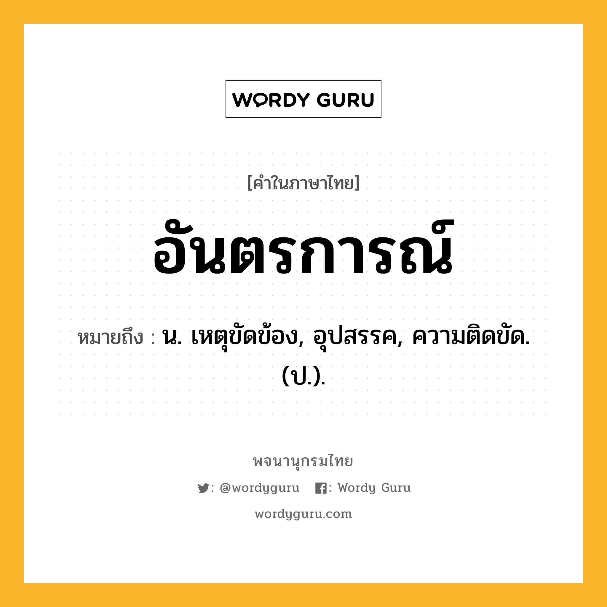 อันตรการณ์ หมายถึงอะไร?, คำในภาษาไทย อันตรการณ์ หมายถึง น. เหตุขัดข้อง, อุปสรรค, ความติดขัด. (ป.).