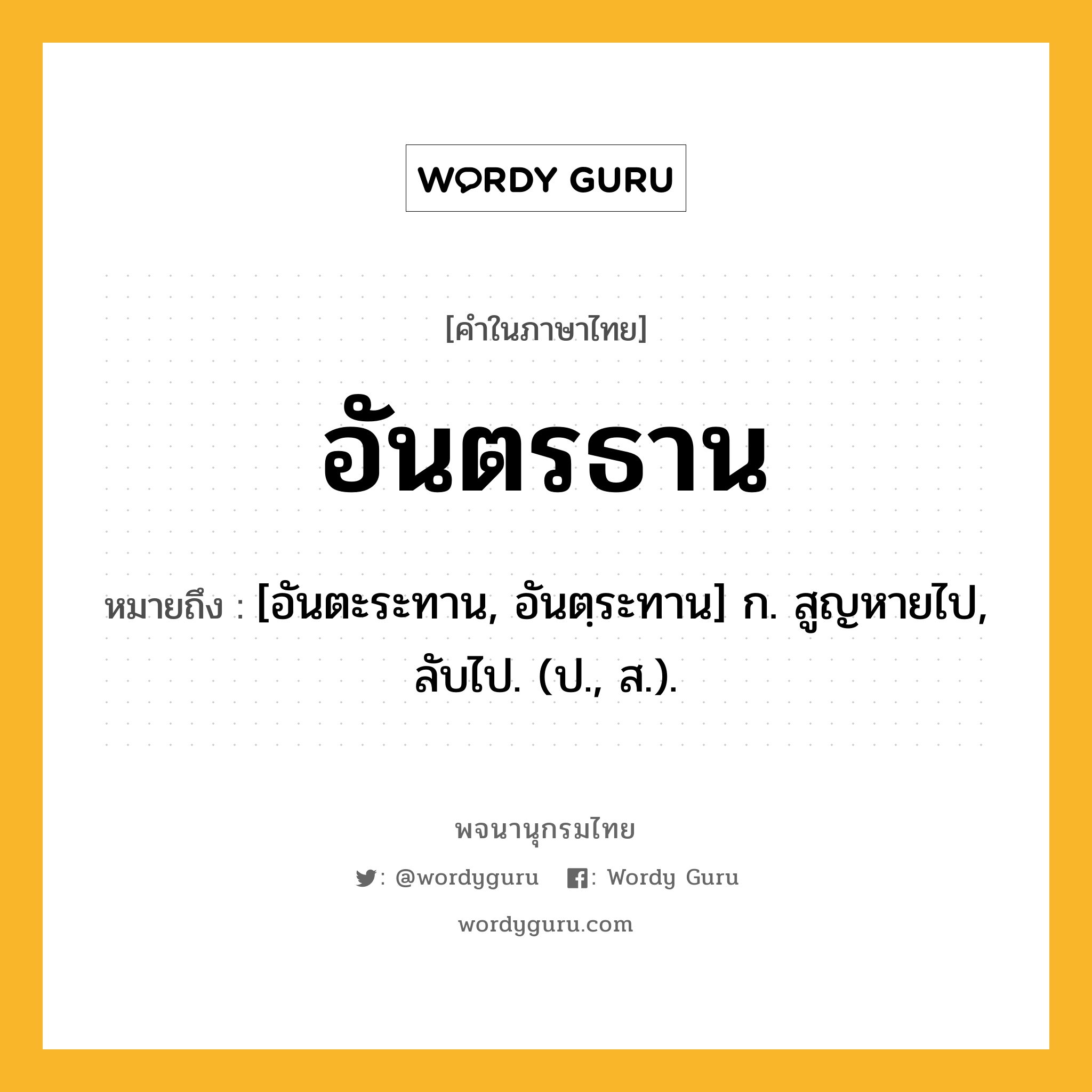 อันตรธาน หมายถึงอะไร?, คำในภาษาไทย อันตรธาน หมายถึง [อันตะระทาน, อันตฺระทาน] ก. สูญหายไป, ลับไป. (ป., ส.).