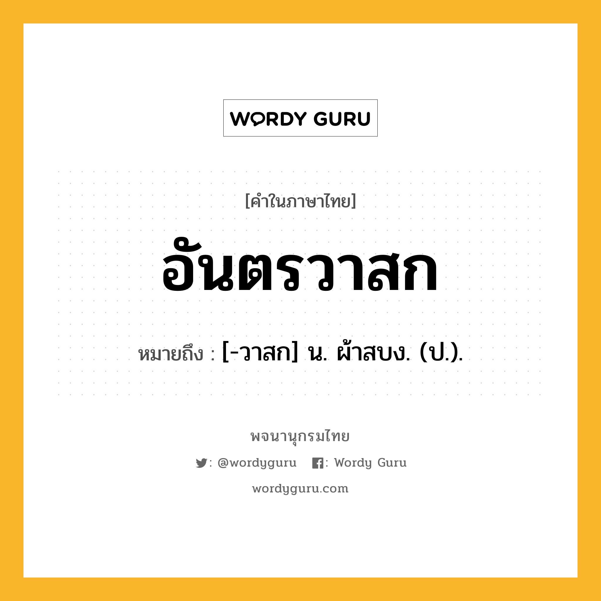 อันตรวาสก หมายถึงอะไร?, คำในภาษาไทย อันตรวาสก หมายถึง [-วาสก] น. ผ้าสบง. (ป.).