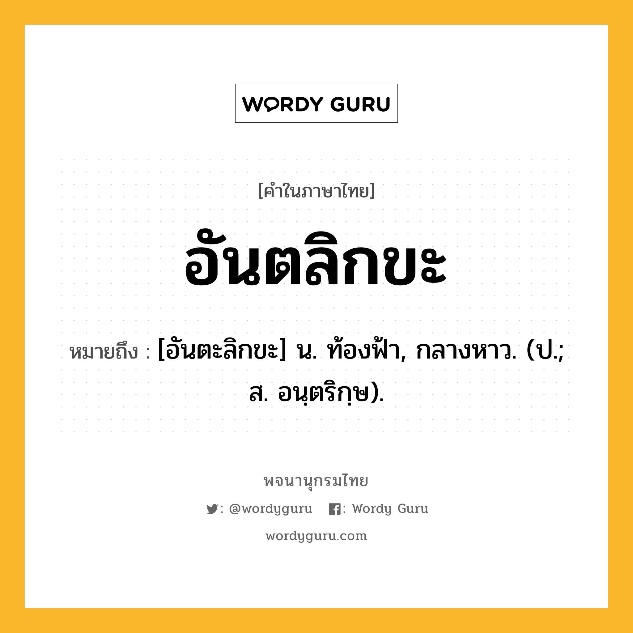 อันตลิกขะ หมายถึงอะไร?, คำในภาษาไทย อันตลิกขะ หมายถึง [อันตะลิกขะ] น. ท้องฟ้า, กลางหาว. (ป.; ส. อนฺตริกฺษ).