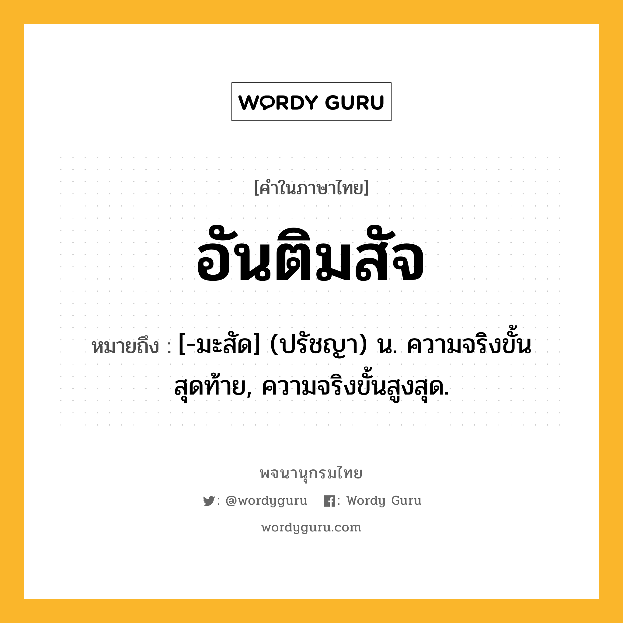 อันติมสัจ หมายถึงอะไร?, คำในภาษาไทย อันติมสัจ หมายถึง [-มะสัด] (ปรัชญา) น. ความจริงขั้นสุดท้าย, ความจริงขั้นสูงสุด.