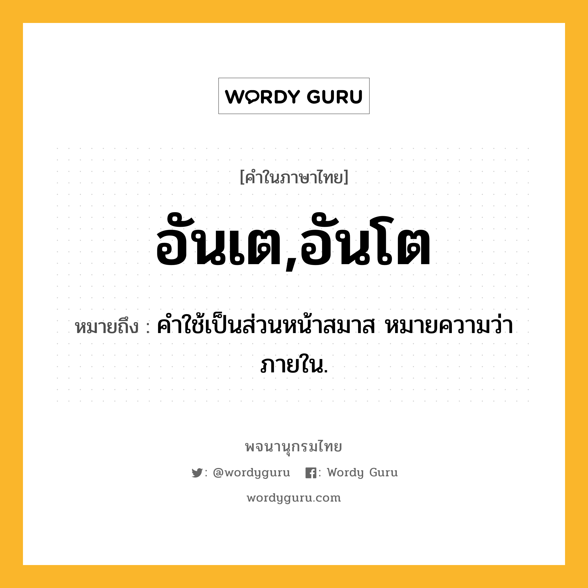 อันเต,อันโต หมายถึงอะไร?, คำในภาษาไทย อันเต,อันโต หมายถึง คําใช้เป็นส่วนหน้าสมาส หมายความว่า ภายใน.