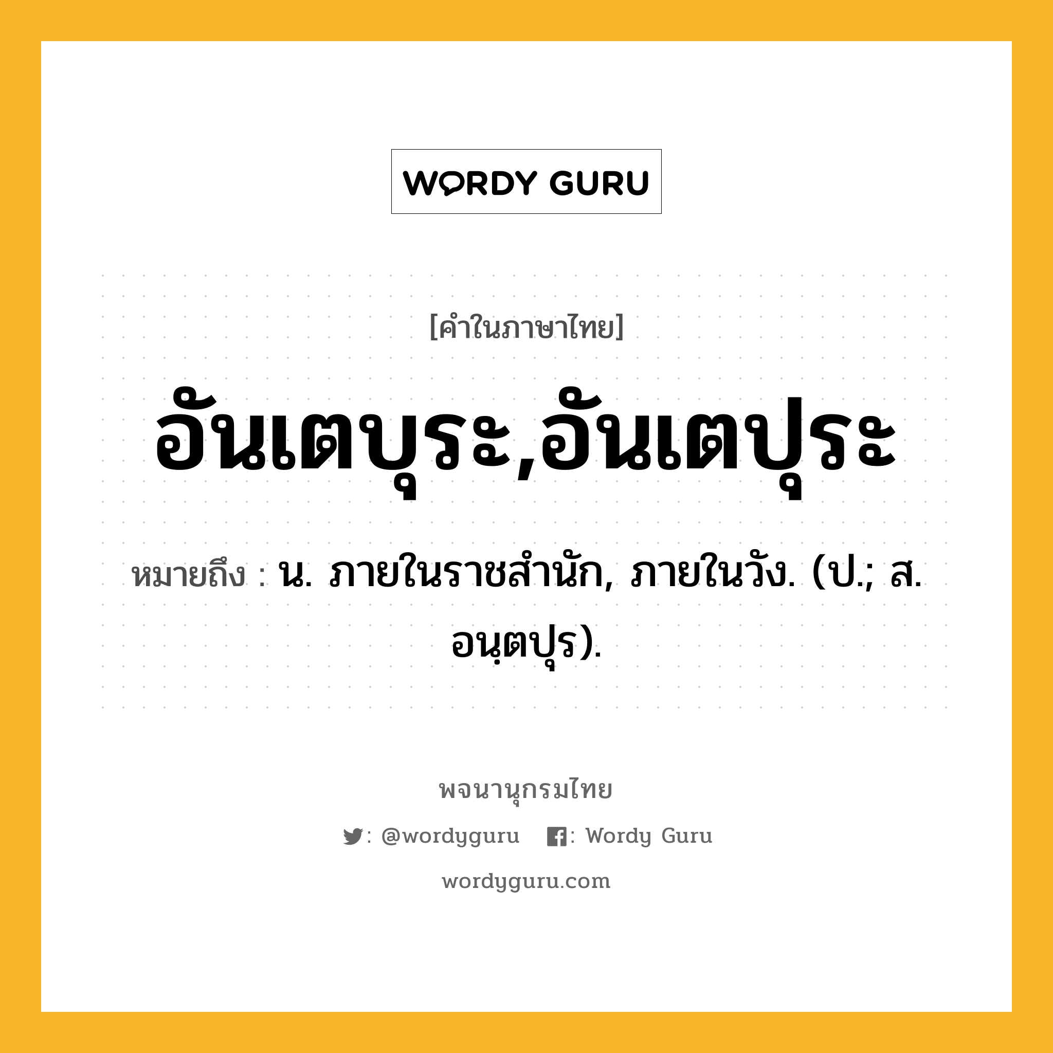 อันเตบุระ,อันเตปุระ ความหมาย หมายถึงอะไร?, คำในภาษาไทย อันเตบุระ,อันเตปุระ หมายถึง น. ภายในราชสํานัก, ภายในวัง. (ป.; ส. อนฺตปุร).