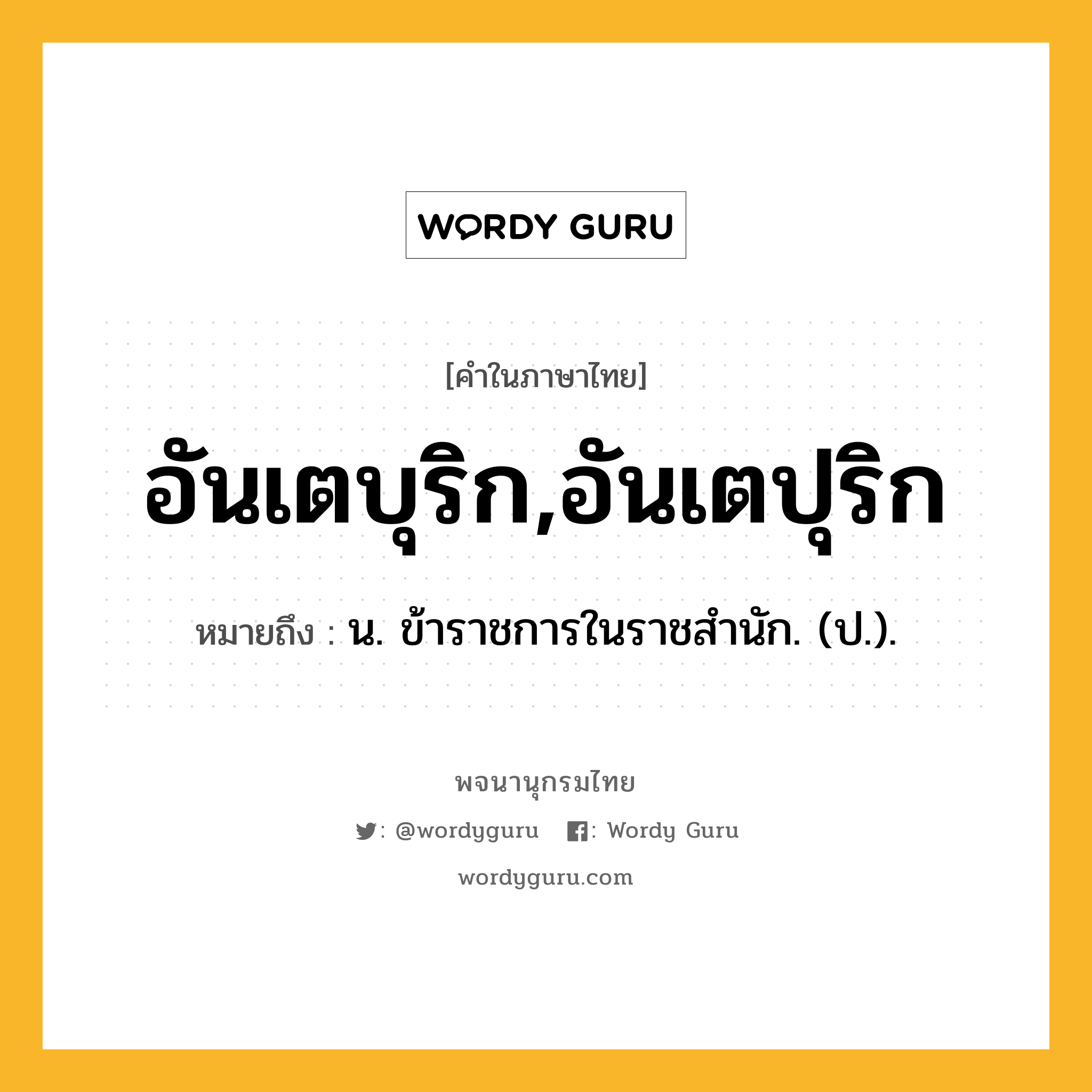 อันเตบุริก,อันเตปุริก หมายถึงอะไร?, คำในภาษาไทย อันเตบุริก,อันเตปุริก หมายถึง น. ข้าราชการในราชสํานัก. (ป.).