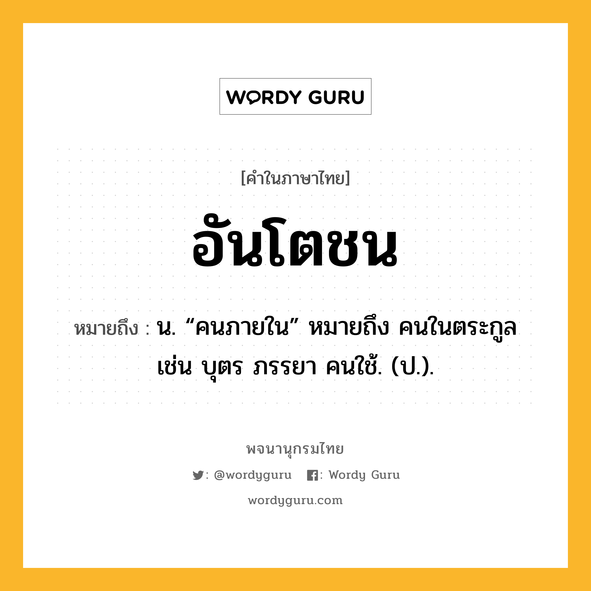 อันโตชน หมายถึงอะไร?, คำในภาษาไทย อันโตชน หมายถึง น. “คนภายใน” หมายถึง คนในตระกูล เช่น บุตร ภรรยา คนใช้. (ป.).