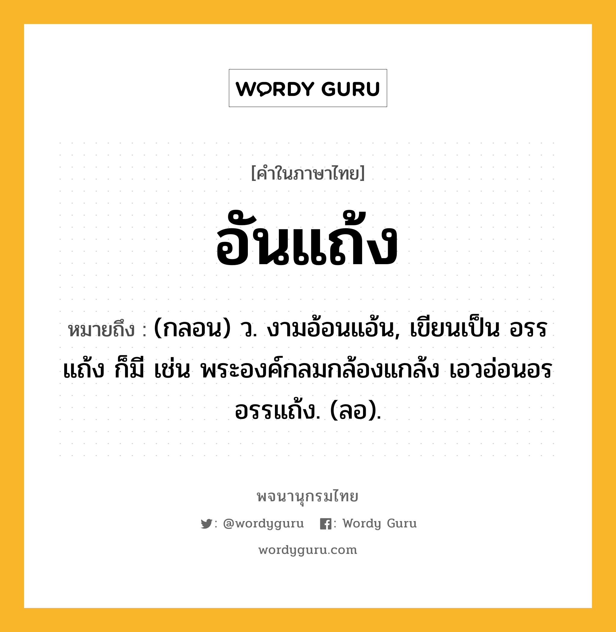 อันแถ้ง หมายถึงอะไร?, คำในภาษาไทย อันแถ้ง หมายถึง (กลอน) ว. งามอ้อนแอ้น, เขียนเป็น อรรแถ้ง ก็มี เช่น พระองค์กลมกล้องแกล้ง เอวอ่อนอรอรรแถ้ง. (ลอ).