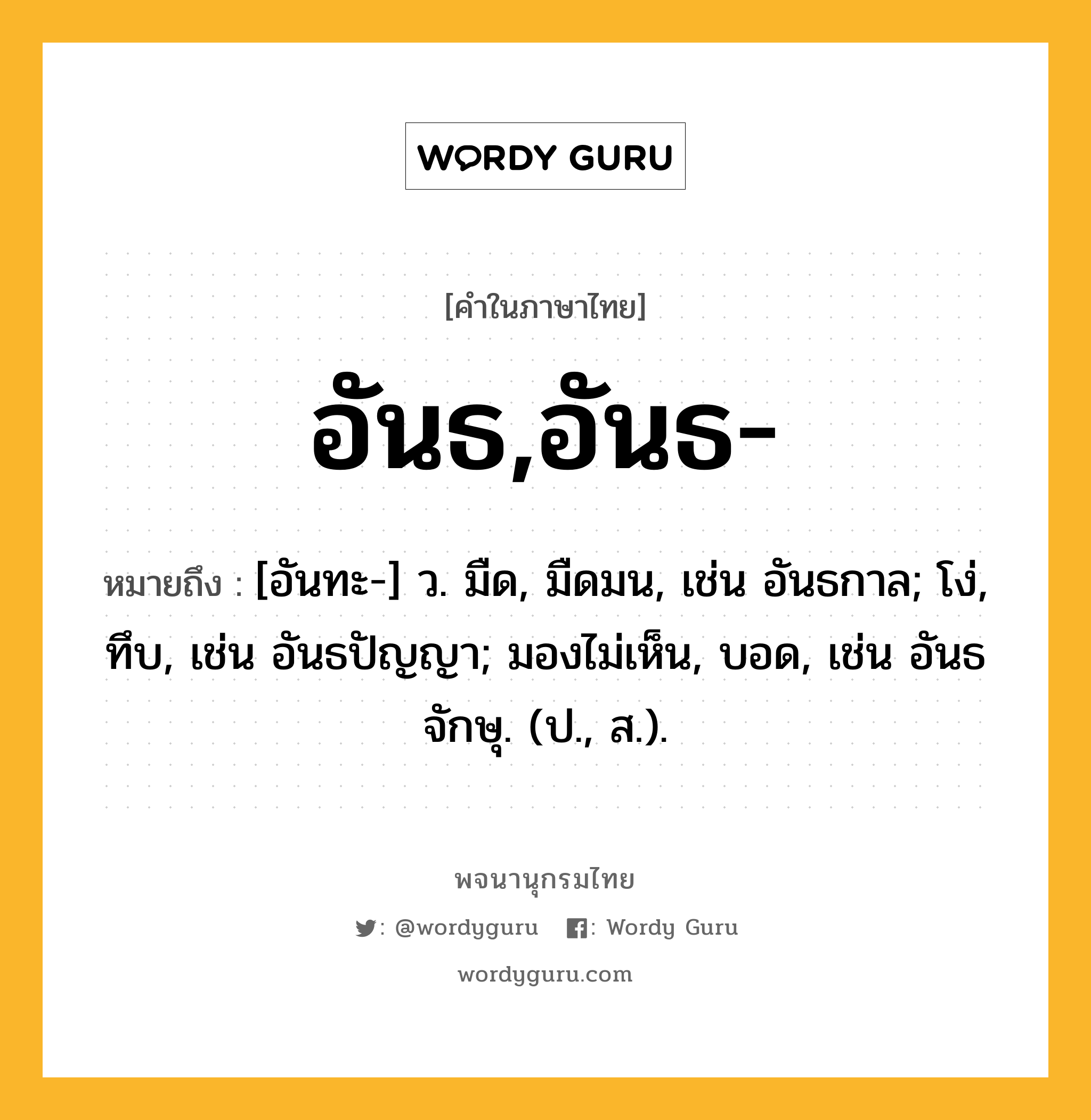 อันธ,อันธ- หมายถึงอะไร?, คำในภาษาไทย อันธ,อันธ- หมายถึง [อันทะ-] ว. มืด, มืดมน, เช่น อันธกาล; โง่, ทึบ, เช่น อันธปัญญา; มองไม่เห็น, บอด, เช่น อันธจักษุ. (ป., ส.).