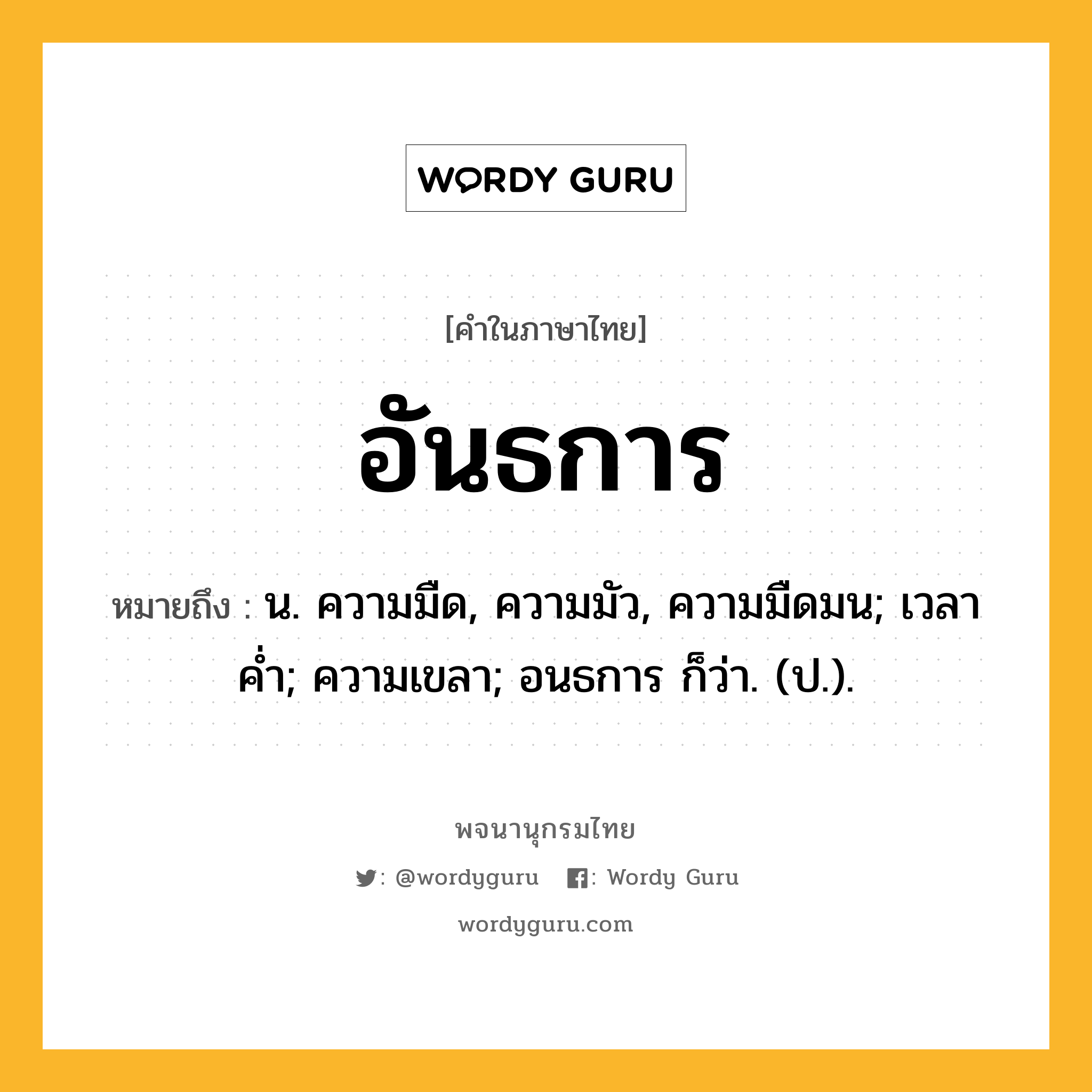 อันธการ หมายถึงอะไร?, คำในภาษาไทย อันธการ หมายถึง น. ความมืด, ความมัว, ความมืดมน; เวลาคํ่า; ความเขลา; อนธการ ก็ว่า. (ป.).