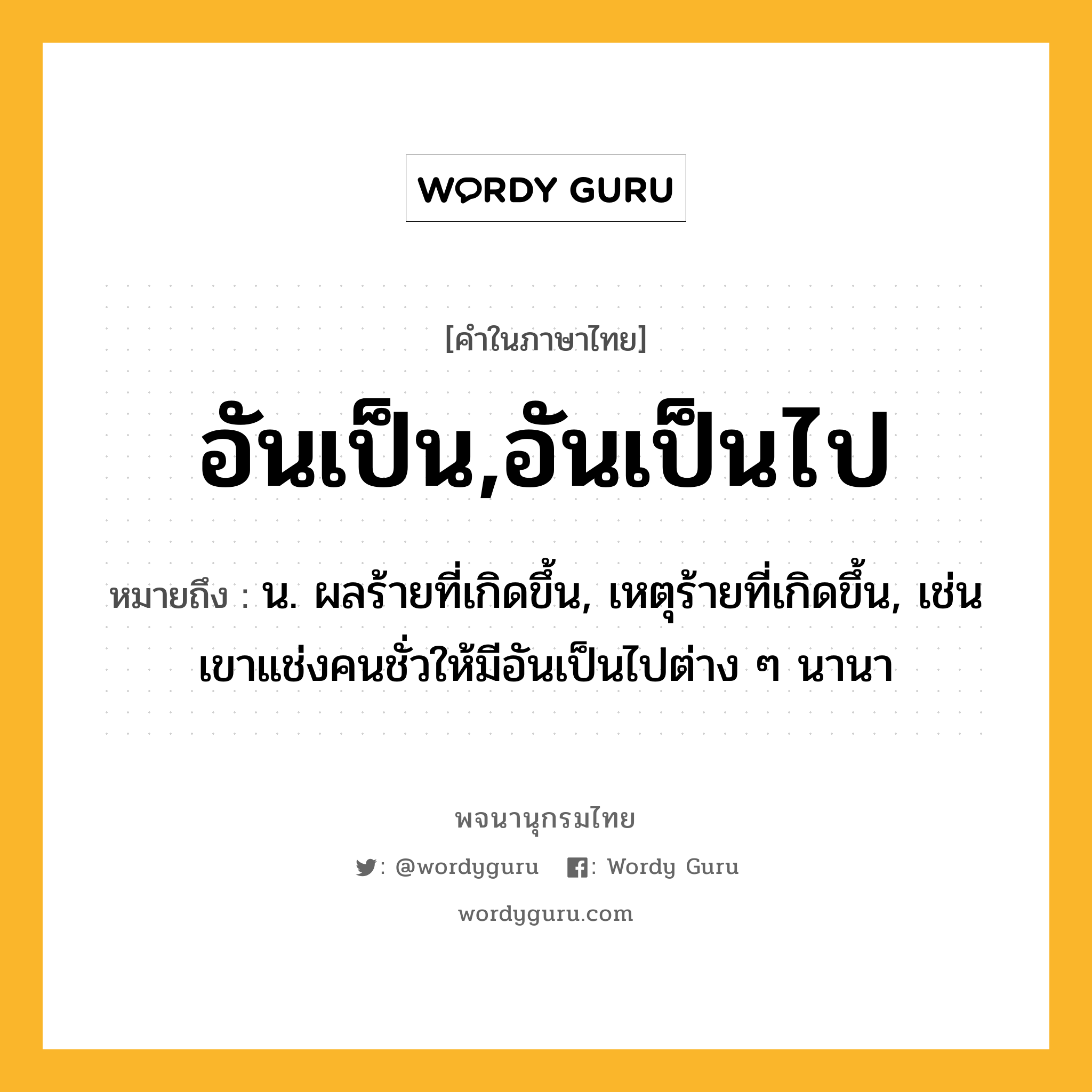 อันเป็น,อันเป็นไป หมายถึงอะไร?, คำในภาษาไทย อันเป็น,อันเป็นไป หมายถึง น. ผลร้ายที่เกิดขึ้น, เหตุร้ายที่เกิดขึ้น, เช่น เขาแช่งคนชั่วให้มีอันเป็นไปต่าง ๆ นานา