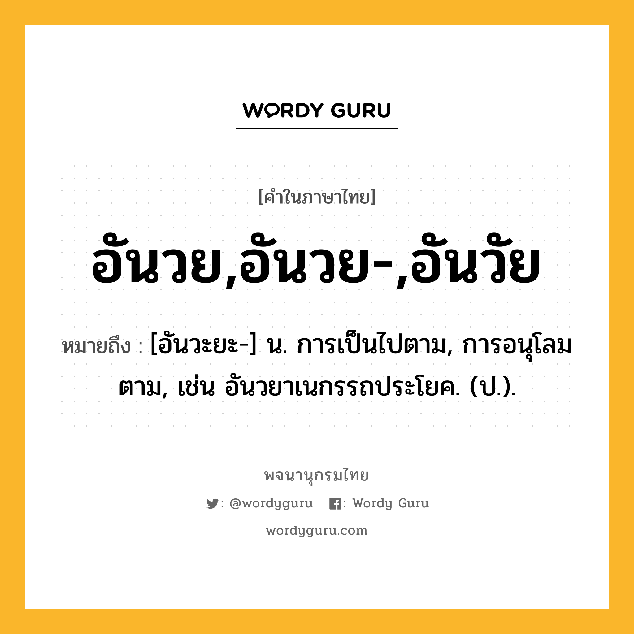 อันวย,อันวย-,อันวัย หมายถึงอะไร?, คำในภาษาไทย อันวย,อันวย-,อันวัย หมายถึง [อันวะยะ-] น. การเป็นไปตาม, การอนุโลมตาม, เช่น อันวยาเนกรรถประโยค. (ป.).