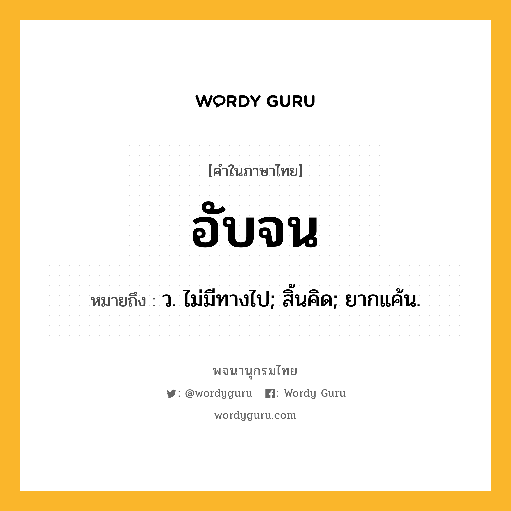 อับจน หมายถึงอะไร?, คำในภาษาไทย อับจน หมายถึง ว. ไม่มีทางไป; สิ้นคิด; ยากแค้น.