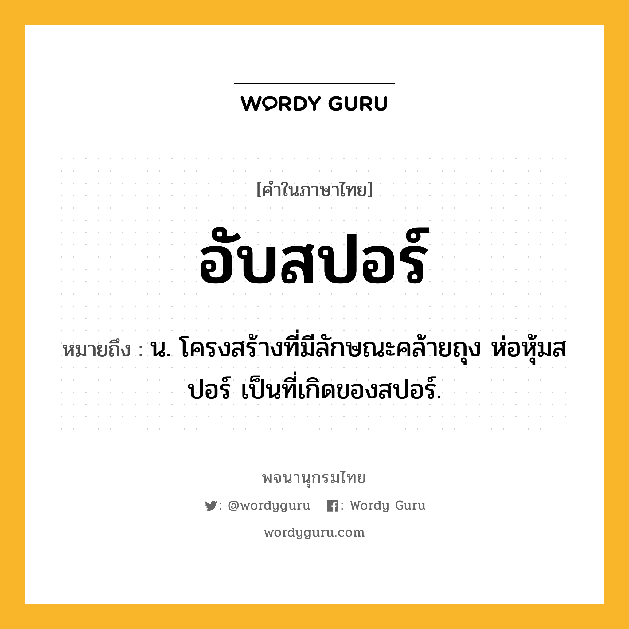 อับสปอร์ หมายถึงอะไร?, คำในภาษาไทย อับสปอร์ หมายถึง น. โครงสร้างที่มีลักษณะคล้ายถุง ห่อหุ้มสปอร์ เป็นที่เกิดของสปอร์.