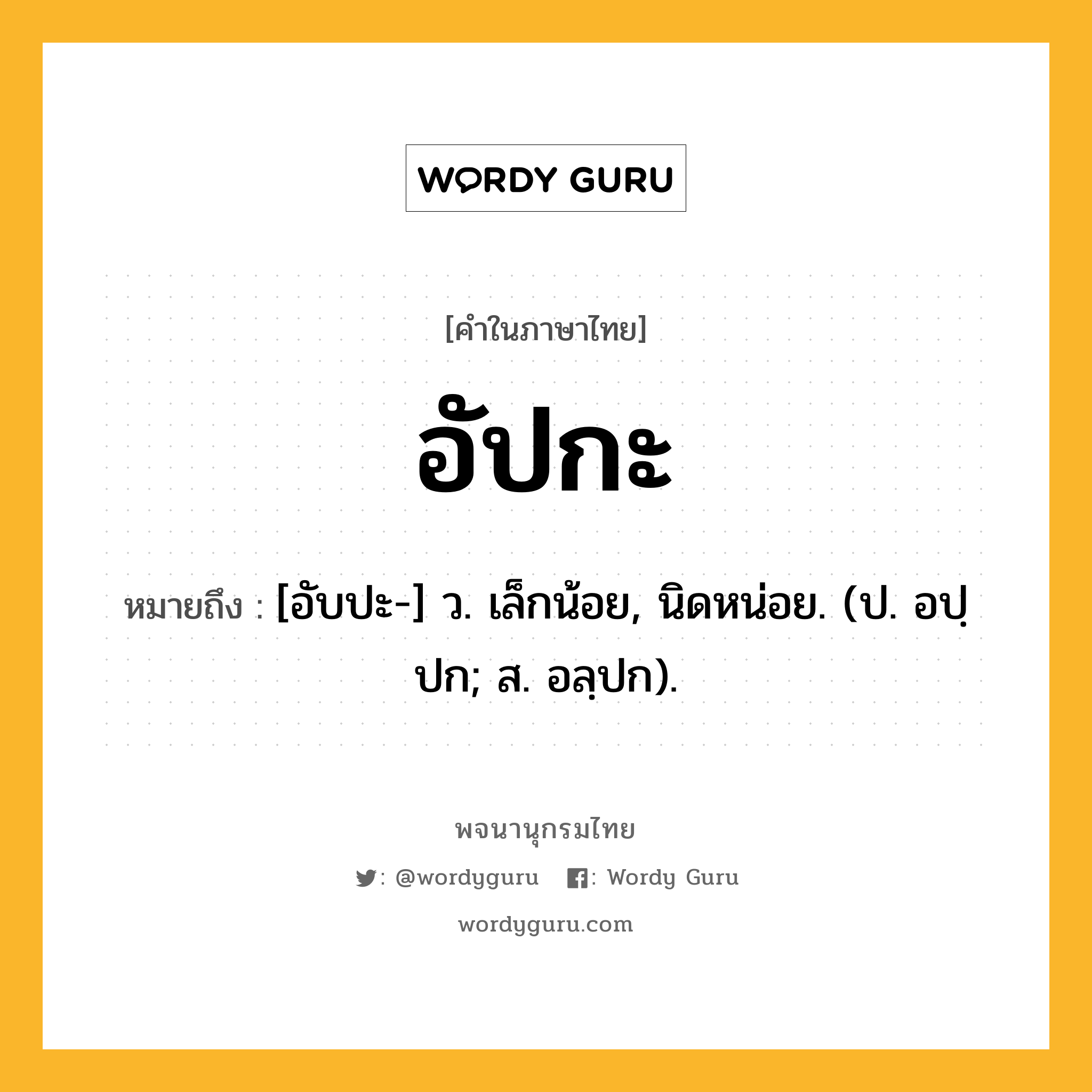 อัปกะ หมายถึงอะไร?, คำในภาษาไทย อัปกะ หมายถึง [อับปะ-] ว. เล็กน้อย, นิดหน่อย. (ป. อปฺปก; ส. อลฺปก).