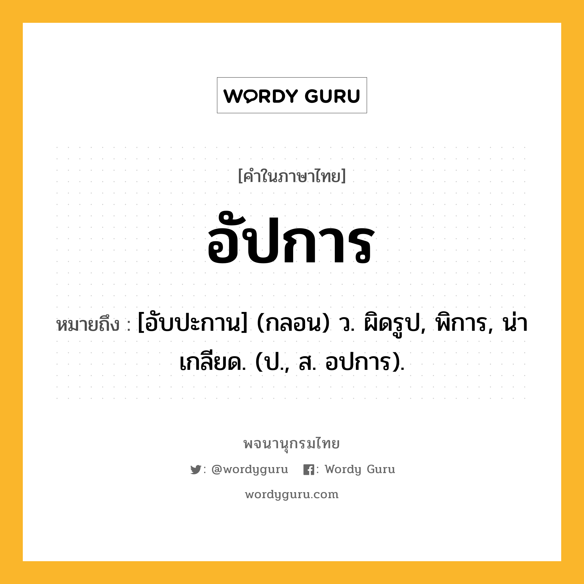 อัปการ ความหมาย หมายถึงอะไร?, คำในภาษาไทย อัปการ หมายถึง [อับปะกาน] (กลอน) ว. ผิดรูป, พิการ, น่าเกลียด. (ป., ส. อปการ).