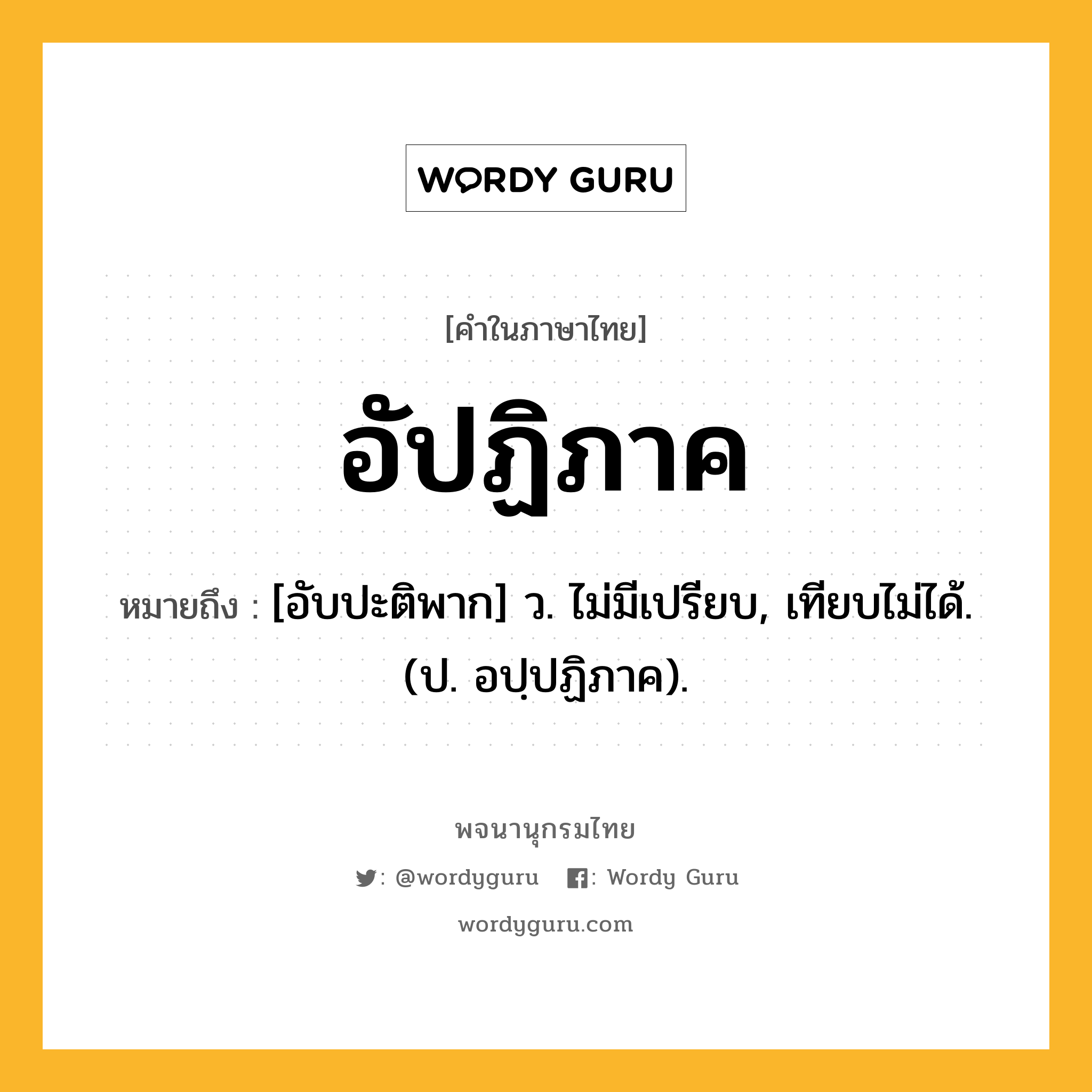 อัปฏิภาค หมายถึงอะไร?, คำในภาษาไทย อัปฏิภาค หมายถึง [อับปะติพาก] ว. ไม่มีเปรียบ, เทียบไม่ได้. (ป. อปฺปฏิภาค).