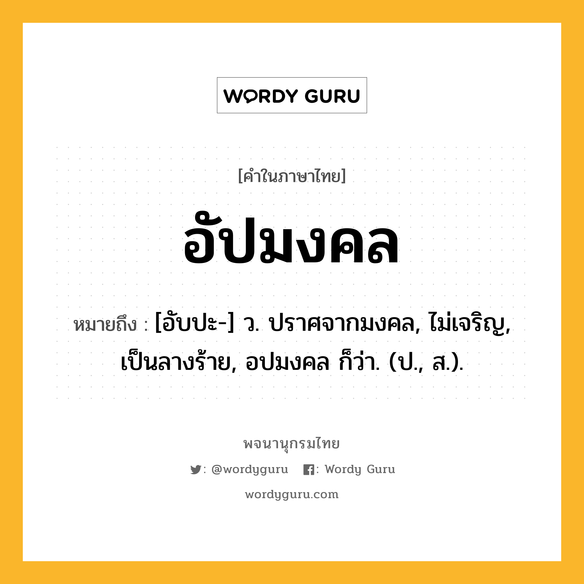 อัปมงคล หมายถึงอะไร?, คำในภาษาไทย อัปมงคล หมายถึง [อับปะ-] ว. ปราศจากมงคล, ไม่เจริญ, เป็นลางร้าย, อปมงคล ก็ว่า. (ป., ส.).