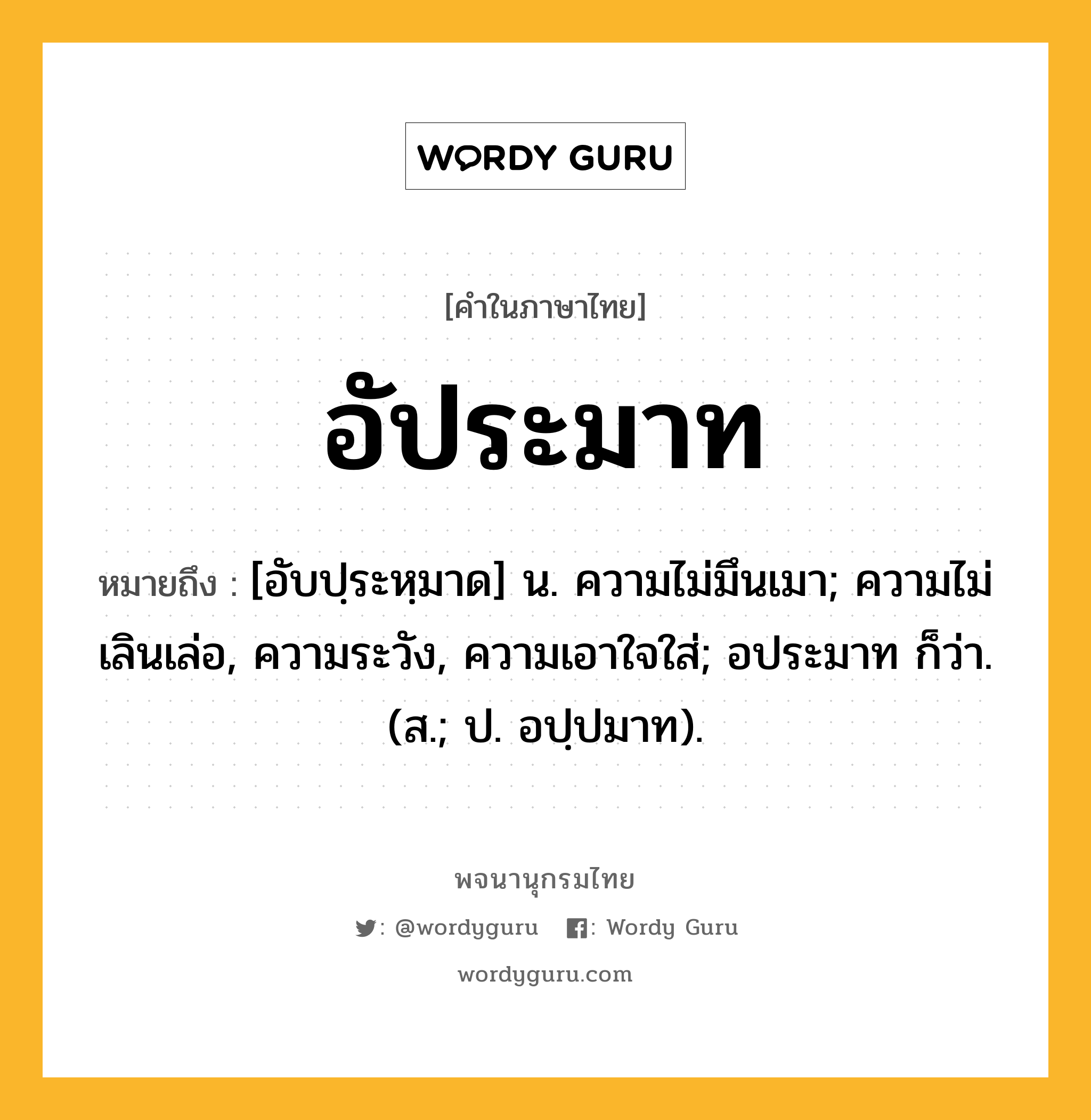 อัประมาท หมายถึงอะไร?, คำในภาษาไทย อัประมาท หมายถึง [อับปฺระหฺมาด] น. ความไม่มึนเมา; ความไม่เลินเล่อ, ความระวัง, ความเอาใจใส่; อประมาท ก็ว่า. (ส.; ป. อปฺปมาท).