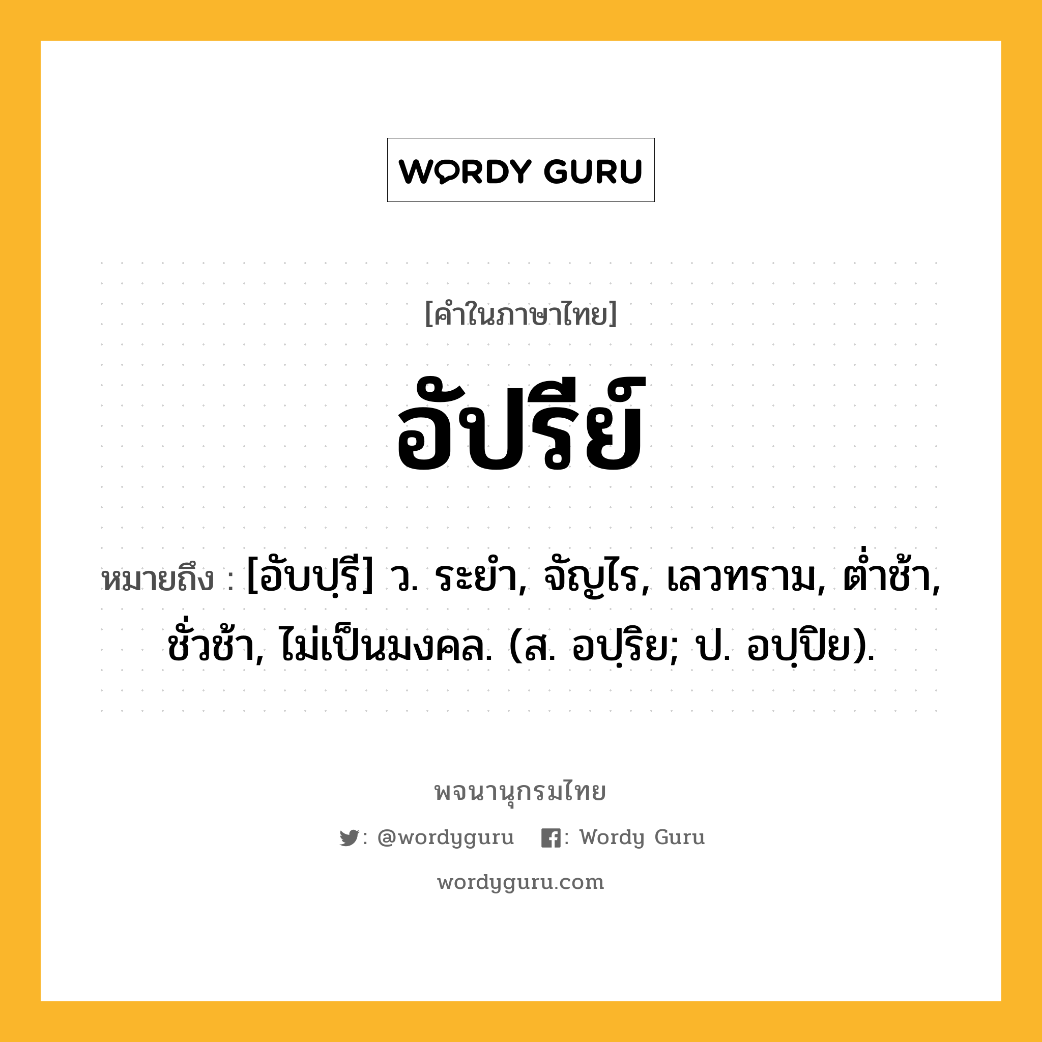 อัปรีย์ หมายถึงอะไร?, คำในภาษาไทย อัปรีย์ หมายถึง [อับปฺรี] ว. ระยํา, จัญไร, เลวทราม, ตํ่าช้า, ชั่วช้า, ไม่เป็นมงคล. (ส. อปฺริย; ป. อปฺปิย).