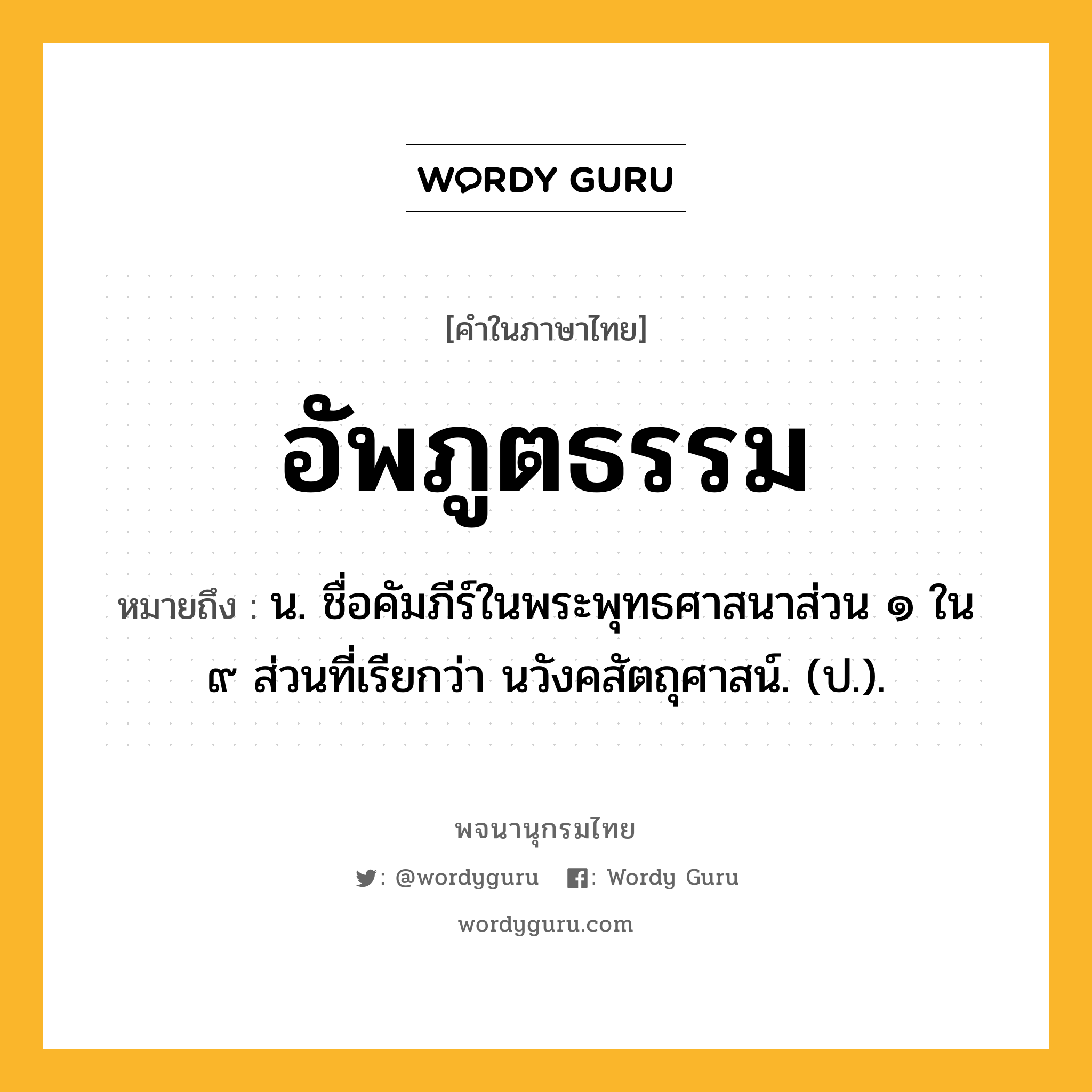 อัพภูตธรรม หมายถึงอะไร?, คำในภาษาไทย อัพภูตธรรม หมายถึง น. ชื่อคัมภีร์ในพระพุทธศาสนาส่วน ๑ ใน ๙ ส่วนที่เรียกว่า นวังคสัตถุศาสน์. (ป.).