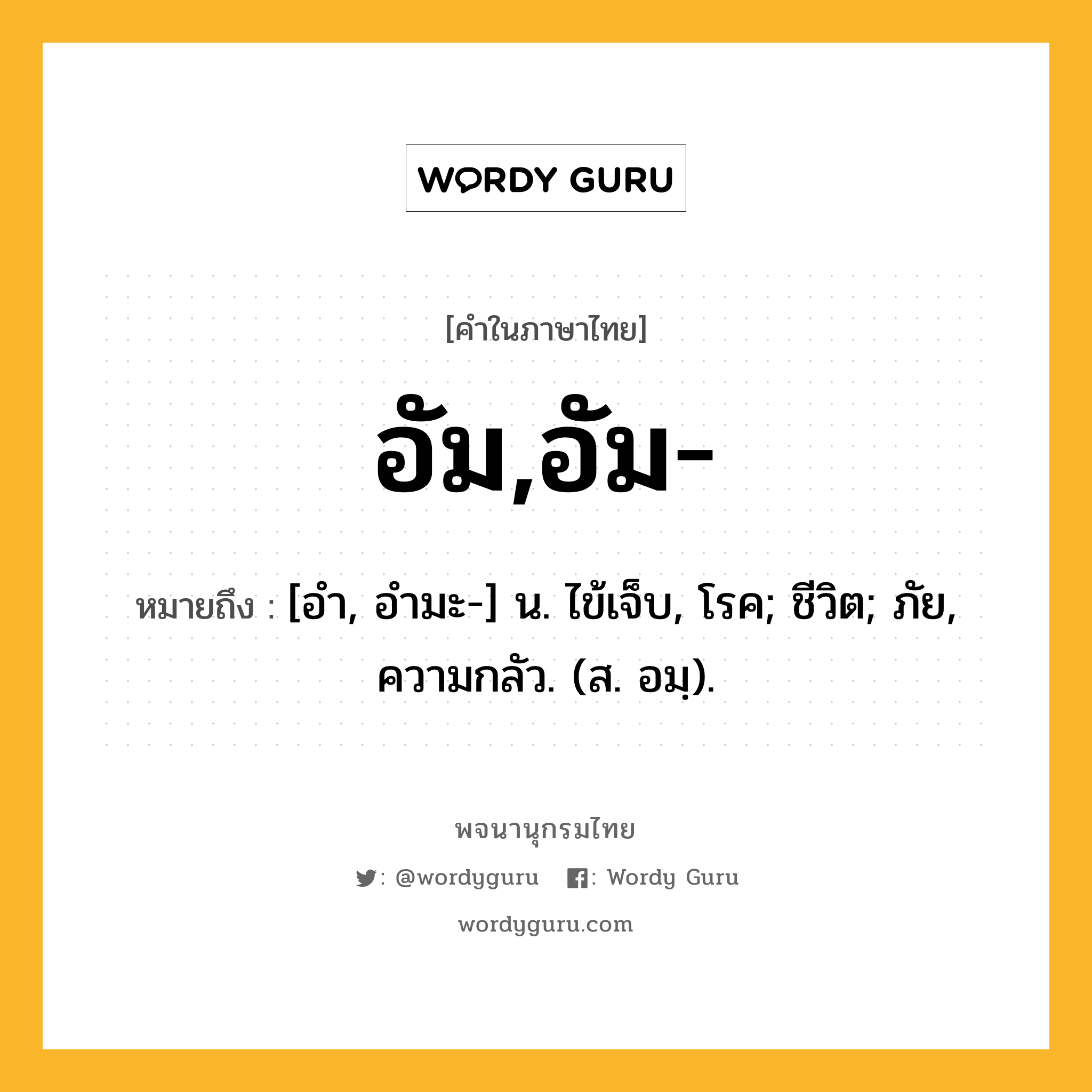 อัม,อัม- หมายถึงอะไร?, คำในภาษาไทย อัม,อัม- หมายถึง [อำ, อำมะ-] น. ไข้เจ็บ, โรค; ชีวิต; ภัย, ความกลัว. (ส. อมฺ).