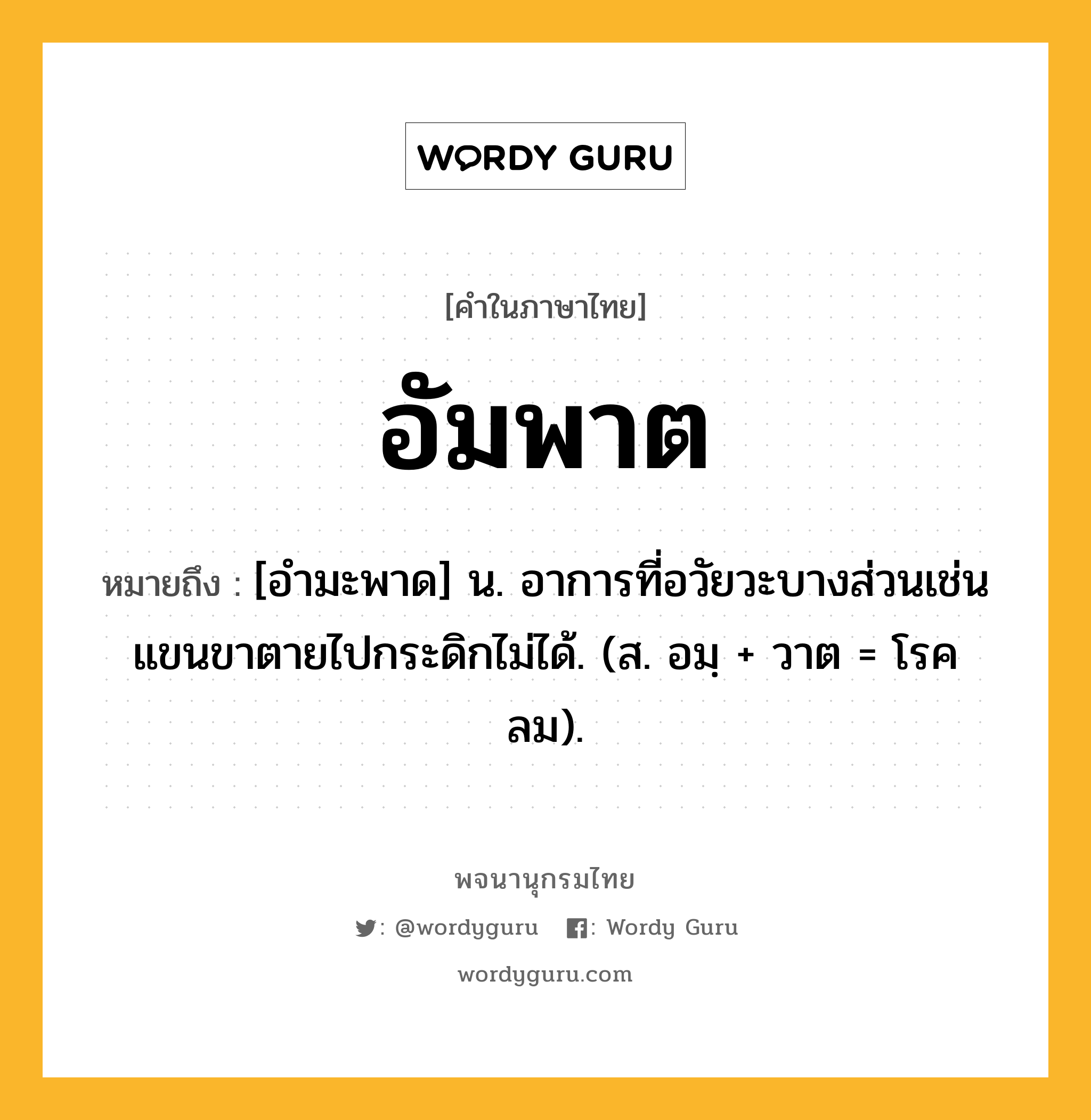 อัมพาต หมายถึงอะไร?, คำในภาษาไทย อัมพาต หมายถึง [อํามะพาด] น. อาการที่อวัยวะบางส่วนเช่นแขนขาตายไปกระดิกไม่ได้. (ส. อมฺ + วาต = โรคลม).