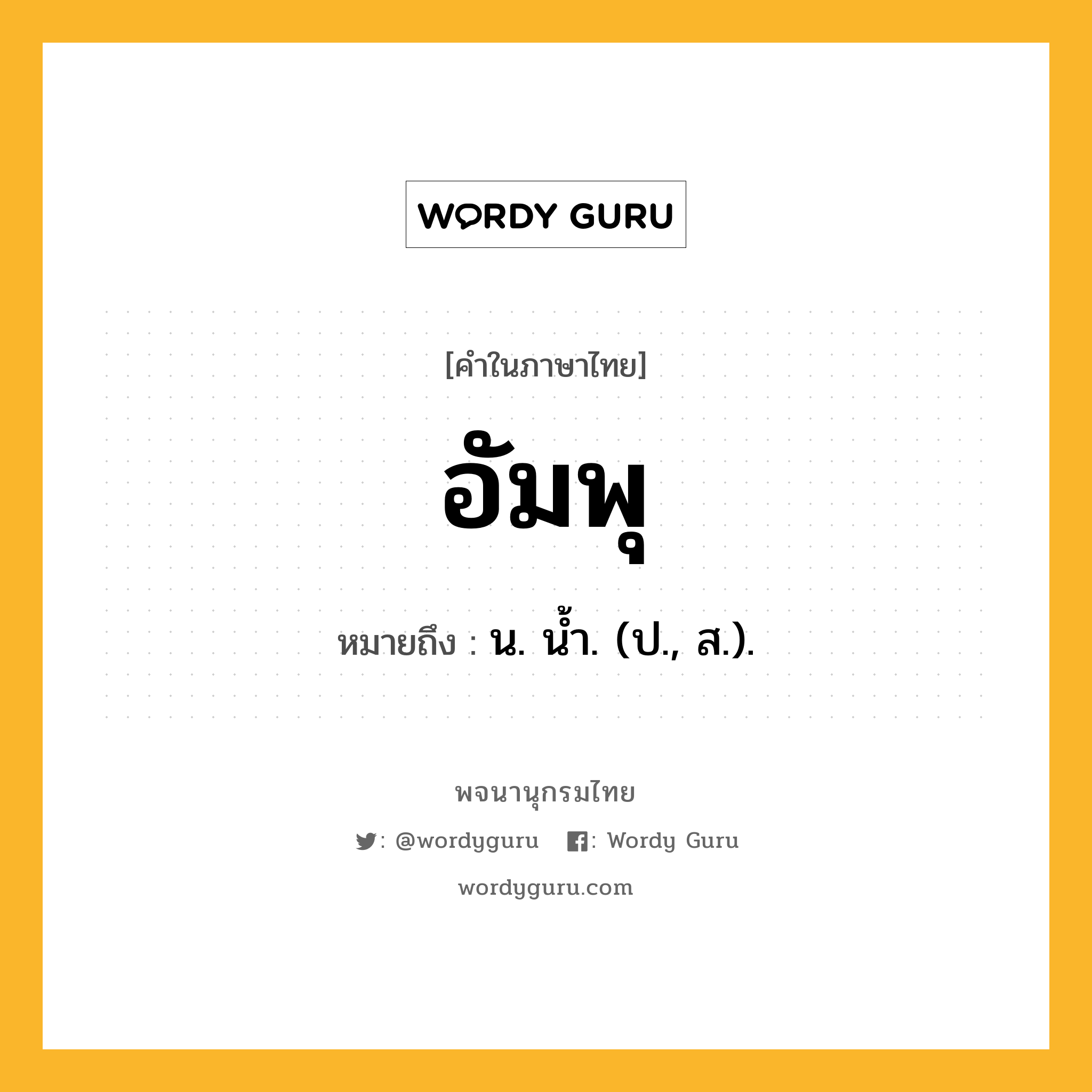 อัมพุ หมายถึงอะไร?, คำในภาษาไทย อัมพุ หมายถึง น. นํ้า. (ป., ส.).