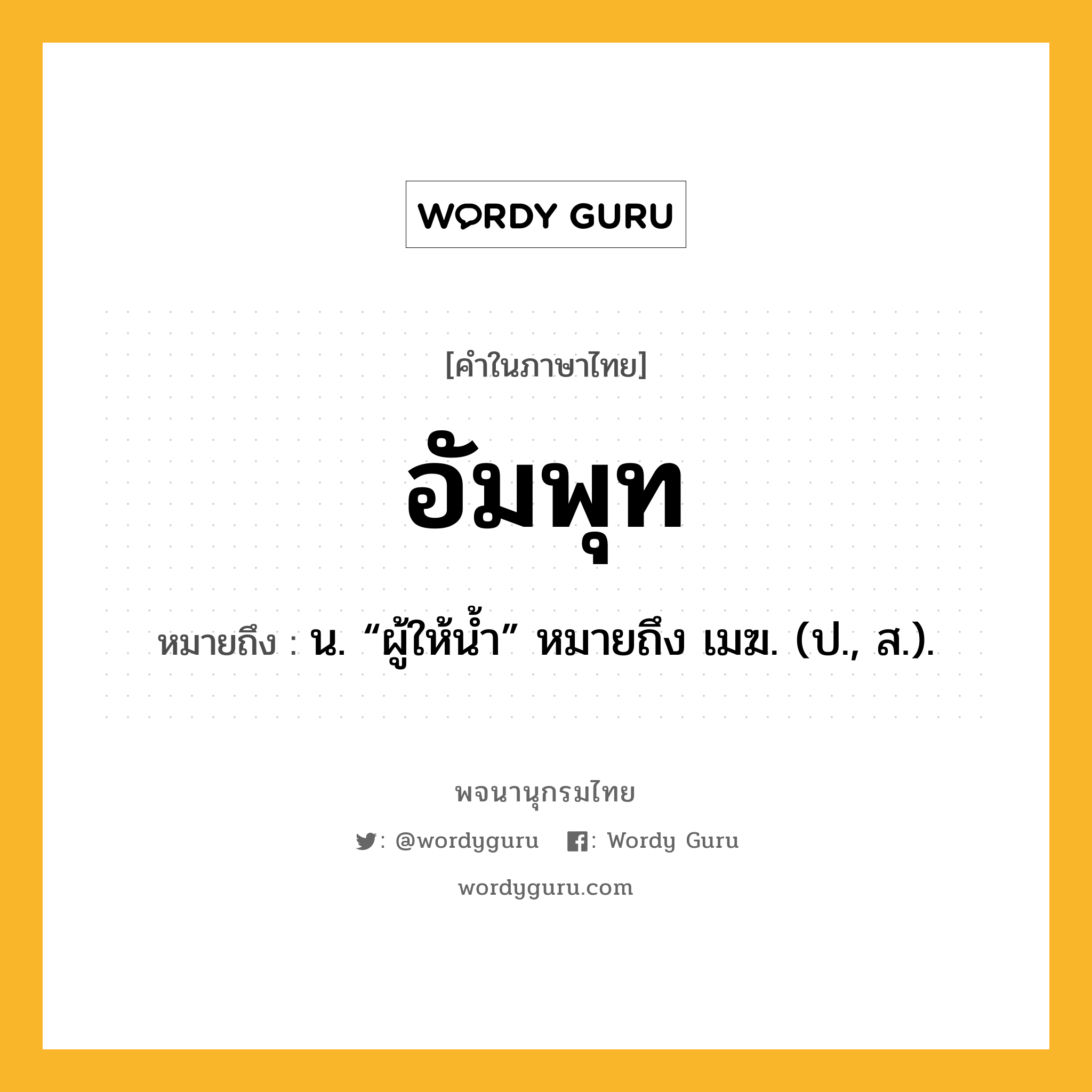 อัมพุท หมายถึงอะไร?, คำในภาษาไทย อัมพุท หมายถึง น. “ผู้ให้นํ้า” หมายถึง เมฆ. (ป., ส.).