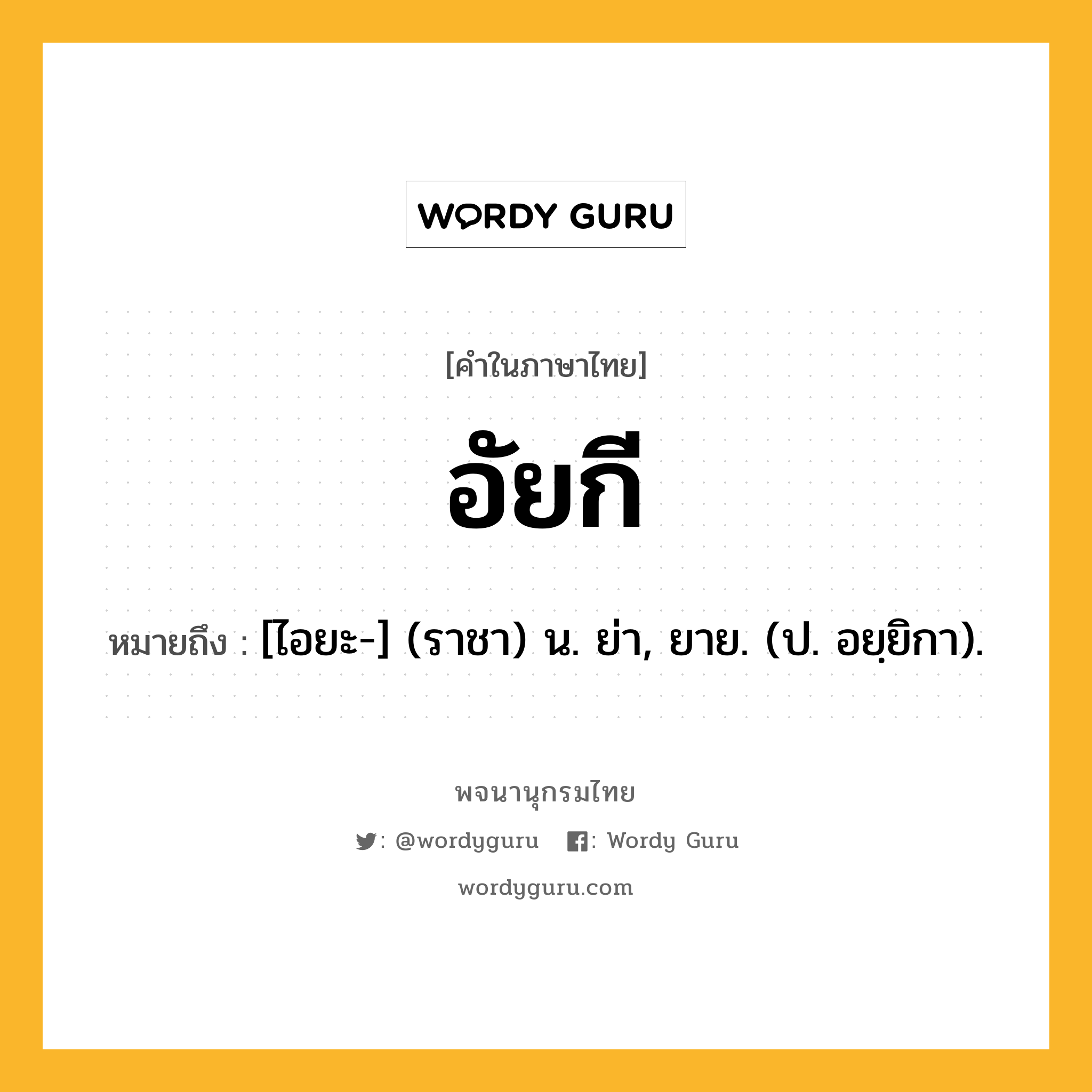 อัยกี หมายถึงอะไร?, คำในภาษาไทย อัยกี หมายถึง [ไอยะ-] (ราชา) น. ย่า, ยาย. (ป. อยฺยิกา).