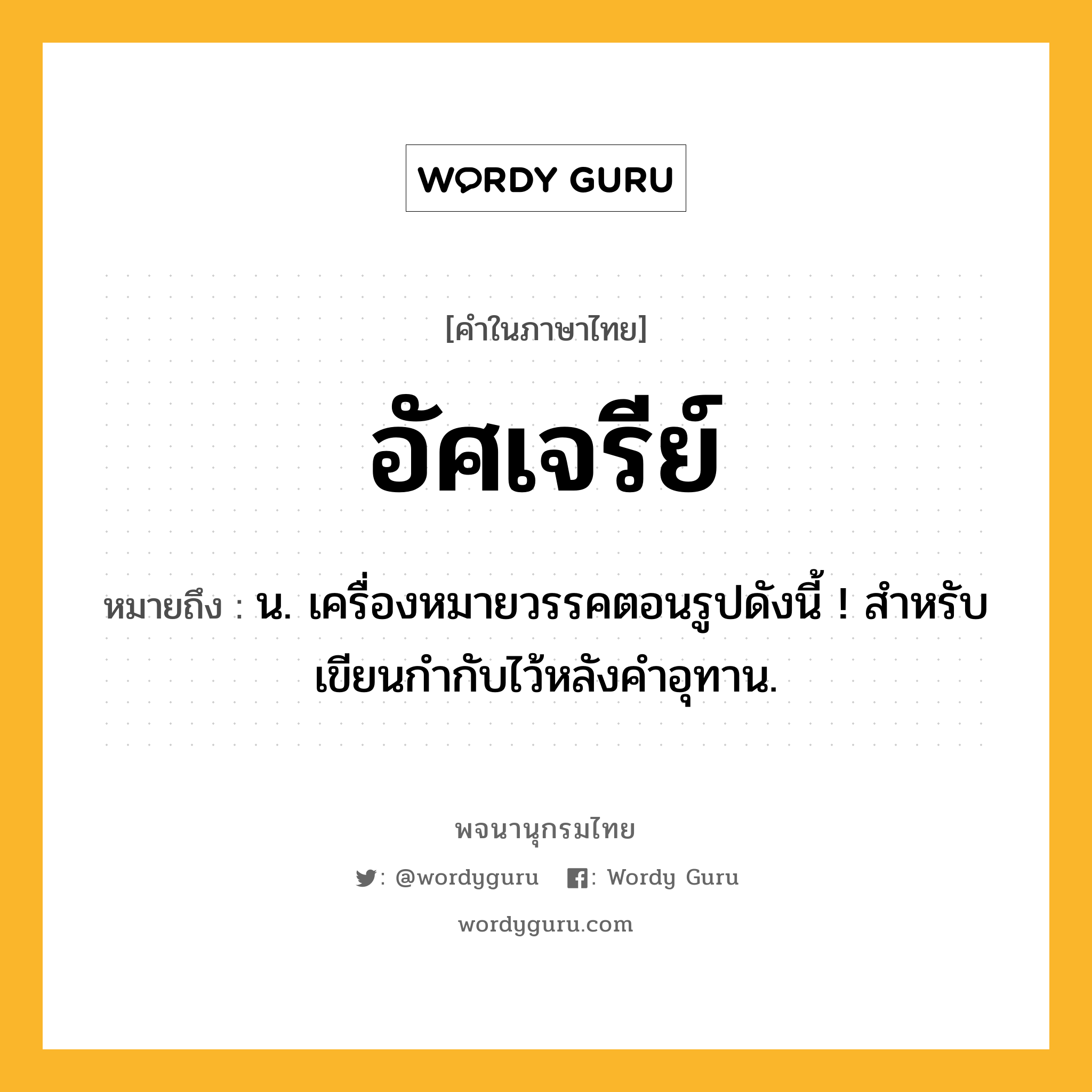 อัศเจรีย์ หมายถึงอะไร?, คำในภาษาไทย อัศเจรีย์ หมายถึง น. เครื่องหมายวรรคตอนรูปดังนี้ ! สําหรับเขียนกํากับไว้หลังคําอุทาน.