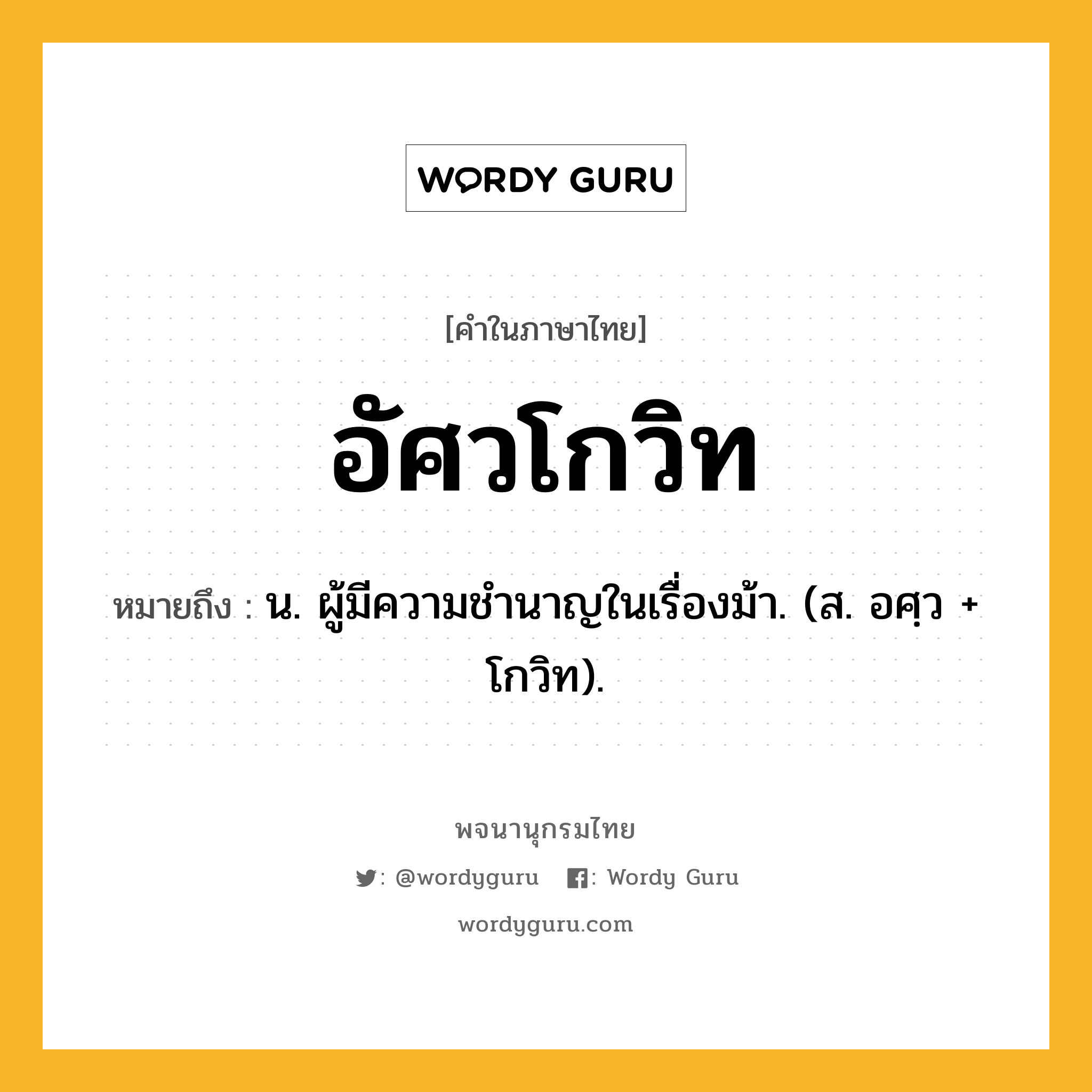 อัศวโกวิท หมายถึงอะไร?, คำในภาษาไทย อัศวโกวิท หมายถึง น. ผู้มีความชํานาญในเรื่องม้า. (ส. อศฺว + โกวิท).