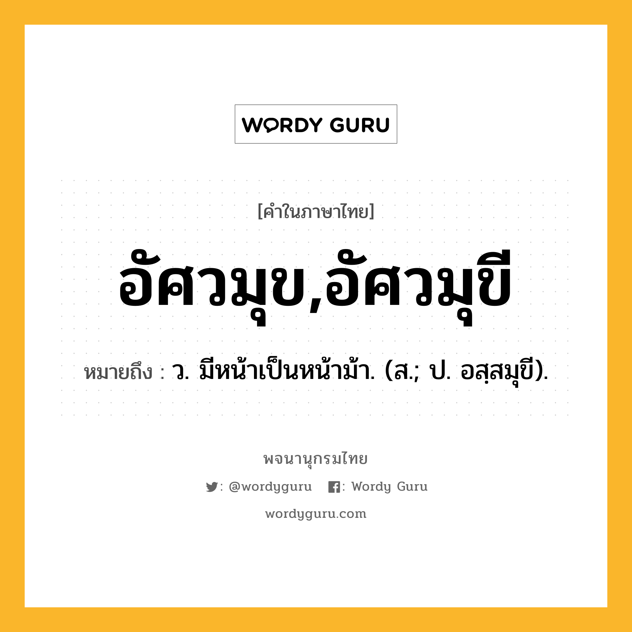 อัศวมุข,อัศวมุขี หมายถึงอะไร?, คำในภาษาไทย อัศวมุข,อัศวมุขี หมายถึง ว. มีหน้าเป็นหน้าม้า. (ส.; ป. อสฺสมุขี).