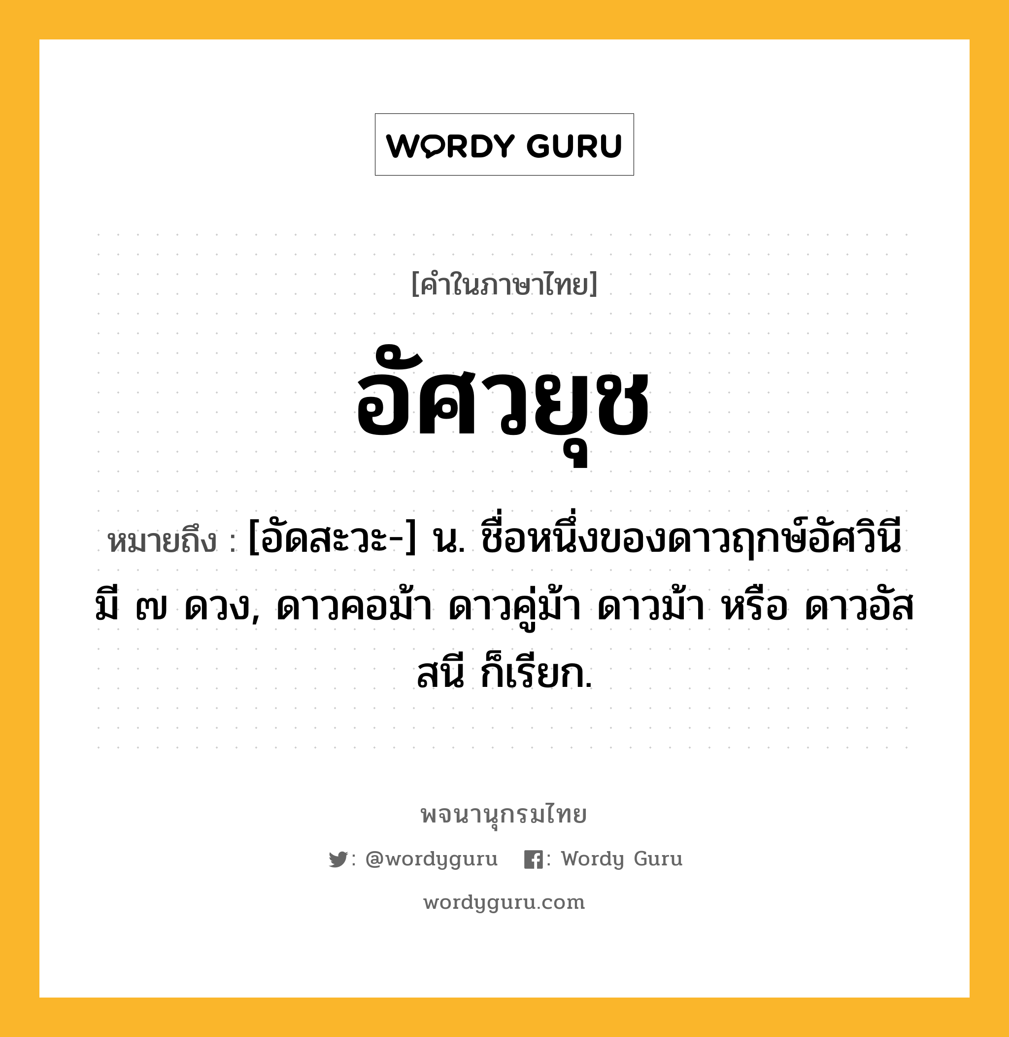 อัศวยุช ความหมาย หมายถึงอะไร?, คำในภาษาไทย อัศวยุช หมายถึง [อัดสะวะ-] น. ชื่อหนึ่งของดาวฤกษ์อัศวินี มี ๗ ดวง, ดาวคอม้า ดาวคู่ม้า ดาวม้า หรือ ดาวอัสสนี ก็เรียก.